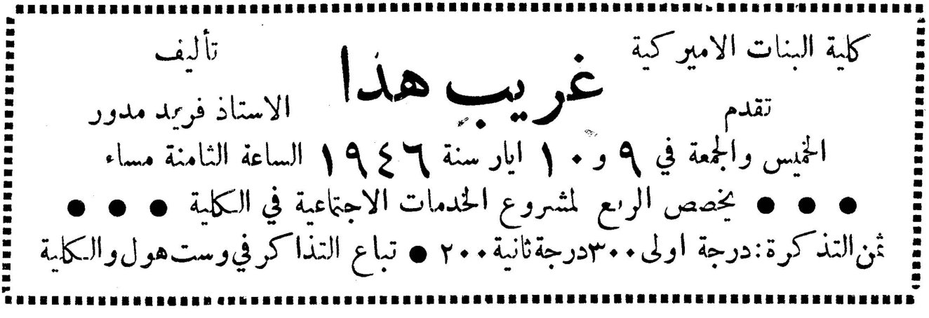 كلية البنات الاميركية تقدم غريب هذا تأليف الاستاذ فريد مدور الخميس والجمعة في ٩ و١٠ ايار سنة ١٩٤٦ الساعة الثامنة مساء • • • يخصص الربع لمشروع الخدمات الاجتماعية في الكلية • • • ثمن التذكرة: درجة اولى ٣٠٠ درجة ثانية ٢٠٠ • تباع التذاكر في وست هول والكلية