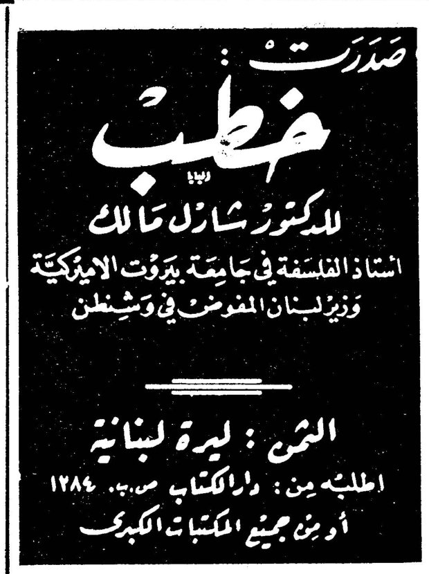 خطب للدكتور شارل مالك — صدرت : خطب للدكتور شارل مالك استاذ الفلسفة في جامعة بيروت الاميركية ووزير لبنان المفوض في وشنطن . الثمن : ليرة لبنانية . اطلبيه من : دار الكتاب ص. ب. ١٢٨٤ أو من جميع المكتبات الكبرى