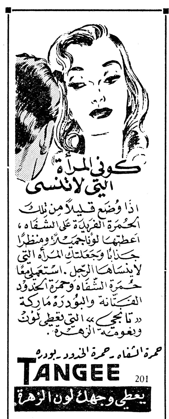 TANGEE كوني المرأة التي لا تُنسى اذا وُضع قـليلاً من تلك الحُمرة الفريدة على الشفـاه ، اعطتها لوناً جميلاً ومنظراً جذاباً وجعلتك المرأة التي لاينساها الرجل . استعملي معاً حُمرة الشفاه وحمرة الخدود الفتـانة والبودرة ماركة « تانجي » التي تعطي لوناً ونعومته الزهرة . حمرة الشفاه ـ حمرة الخدود ـ بودره TANGEE 201 يعطي وجهك لون الزهرة
