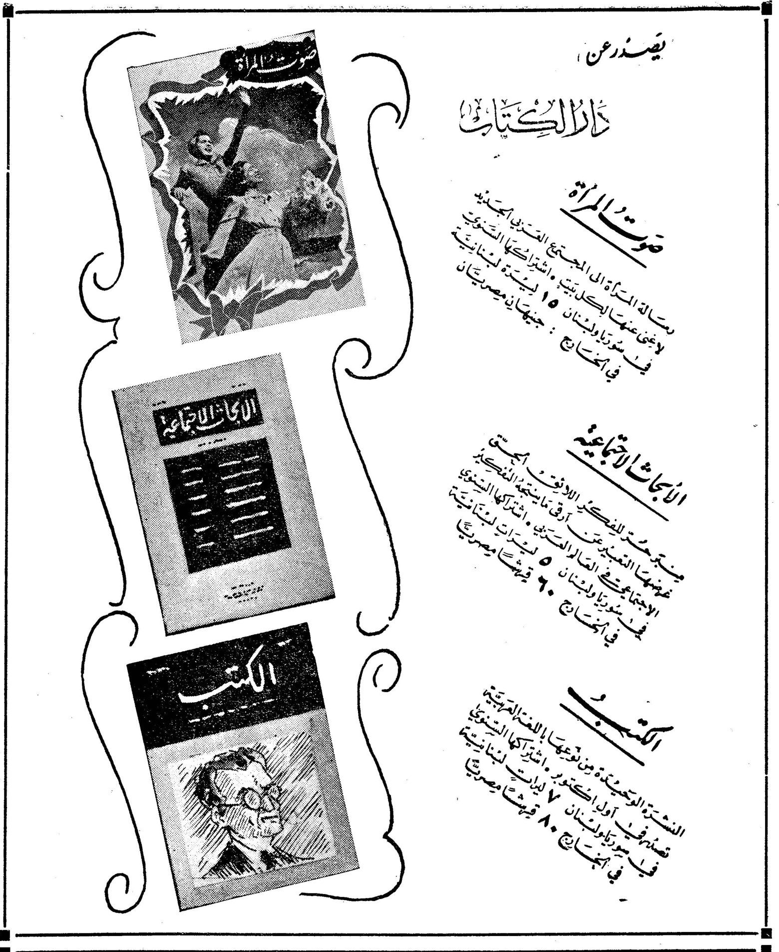 يصدر عن دار الكتاب يصدر عن دار الكتاب صوت المرأة مجلة نسوية شهرية جديدة رسالة المرأة الى البيت والمجتمع - الفني - الادبي لا غنى عنها لبنان واشتراكها السنوي ليرة لبنانية أو ١٥ قرشاً مصرياً يباع في المكتبات الأبحاث الاجتماعية مجلة منبر للفكر الادبي - الفني - الاجتماعي منبر مجتمعات التفكير - العالمي - الشرقي خصوصاً في لبنان وسوريا ٥ ليرات لبنانية أو ٦٠ قرشاً مصرياً يباع في المكتبات الكتب مجلة تعنى باللغة العربية النشرة التحديثية من نوعها اشتراكها لبنانية تصدر في أول لبنان - وسوريا ٧ ليرات أو ٨٠ قرشاً مصرياً يباع في المكتبات