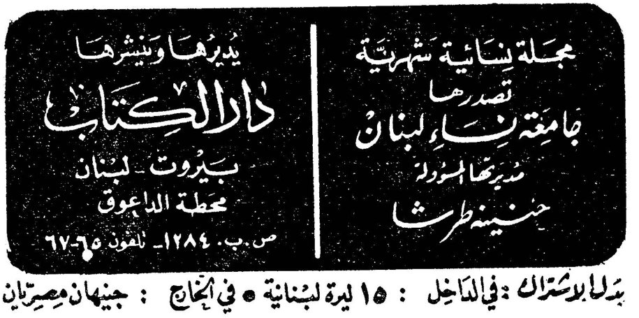 مجلة لبنانية شهرية تصدرها جامعة نساء لبنان مديرها المسؤول حبينة طرش يديرها وينشرها دار الكتاب بيروت - لبنان محلة الداعوق ص.ب. ١٢٨٤ - تلفون ٦٧٦٥ بدل الاشتراك: في الداخل: ١٥ ليرة لبنانية • في الخارج: جنيهان مصريان