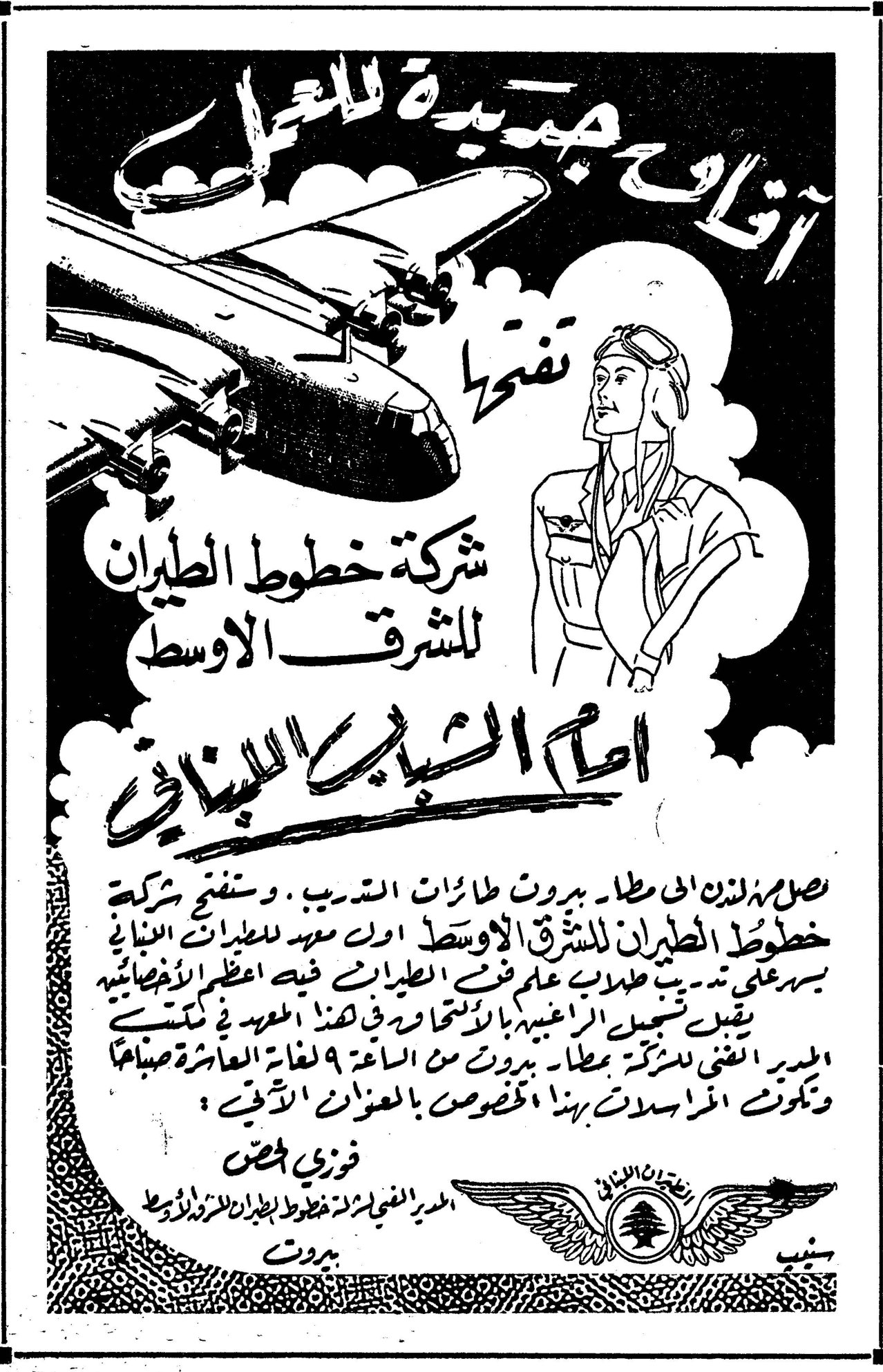 شركة خطوط الطيران للشرق الأوسط آفاق جديدة للعمل تفتحها شركة خطوط الطيران للشرق الأوسط أمام الشباب اللبناني وصلت هذين اليومين إلى مطار بيروت طائرات التدريب، وستفتح شركة خطوط الطيران للشرق الأوسط أول معهد للطيران في لبنان يشرف على تدريب طلابه علم في الطيران فيه أعظم الأخصائيين. يقبض تسجيل الراغبين بالانتماء إلى هذا المعهد في مكتب المدير الفني لدى شركة مطار بيروت من الساعة ٩ لغاية العاشرة صباحاً وتكون المراسلات بهذا الخصوص بالعنوان الآتي: فوزي حصني المدير الفني لشركة خطوط الطيران للشرق الأوسط بيروت