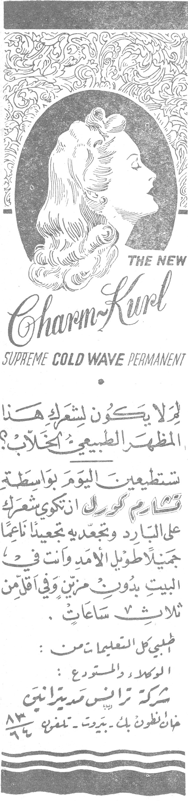THE NEW Charm-Kurl — SUPREME COLD WAVE PERMANENT لم لا يكون لشعرك هذا المظهر الطبيعي الخلاب؟ تستطيعين اليوم بواسطة تشارم كورل ان تكوي شعرك على البارد وتجعديه تجعيداً ناعماً جميلاً طويل الأمد وانت في البيت بدون مرنين وفي اقل من ثلاث ساعات . اطلبي كل التعليمات من : الوكلاء والمستودع : شركة ترانس مديترانين خان انطون بك - بيروت - تلفون ٨٣/٩٤