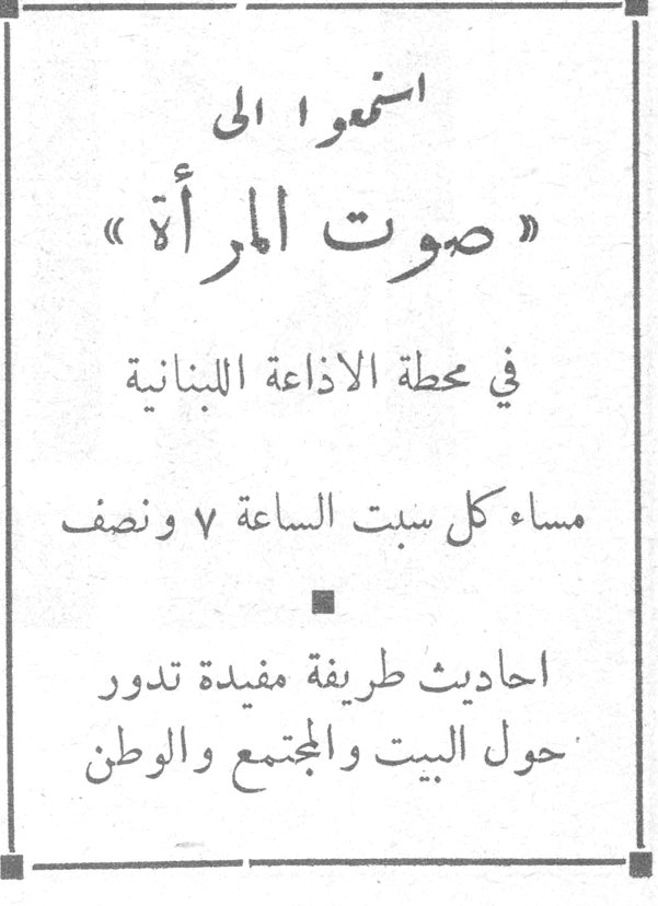 استمعوا الى صوت المرأة. استمعوا الى « صوت المرأة » في محطة الاذاعة اللبنانية مساء كل سبت الساعة ٧ ونصف احاديث طريفة مفيدة تدور حول البيت والمجتمع والوطن