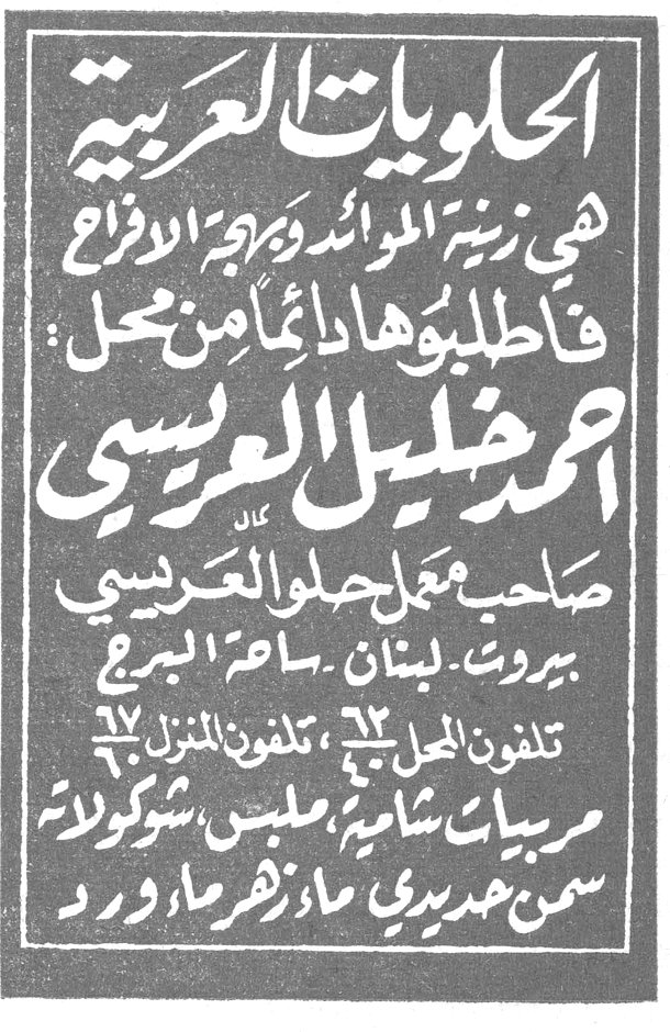 الحلويات العربية الحلويات العربية هي زينة الموائد وبهجة الافراح فاطلبوها دائماً من محل : احمد خليل العريسي صاحب معمل حلوى العريسي بيروت . لبنان . ساحة البرج تلفون المحل ٦٢ ، تلفون المنزل ٦٧ مربيات شامية ، ملبس ، شوكولاته سمن حديدي ، ماء زهر ، ماء ورد