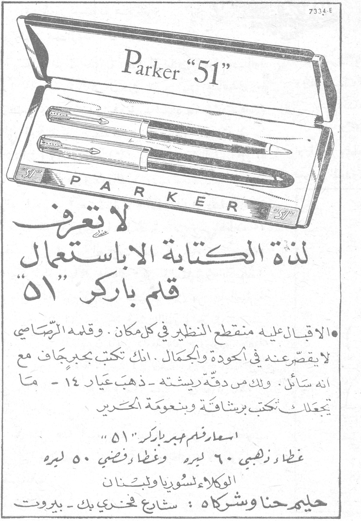 Parker "51"
P A R K E R

لا تعرف لذة الكتابة الا باستعمال قلم باركر "51"

اقبال عليه منقطع النظير في كل مكان . وقلمه الرصاصي لا يقصر عنه في الجودة والجمال . انك تكتب بحبر جاف مع انه سائل . ولك من دقة ريشته - ذهب عيار ١٤ - ما يجعلك تكتب برشاقة وبنعومة الحرير

اسعار قلم عبير باركر "51"
غطاء ذهبي ٦٠ ليرة  وغطاء فضي ٥٠ ليرة

الوكلاء لسوريا ولبنان
حليم حنا وشركاه : شارع فخري بك - بيروت
51