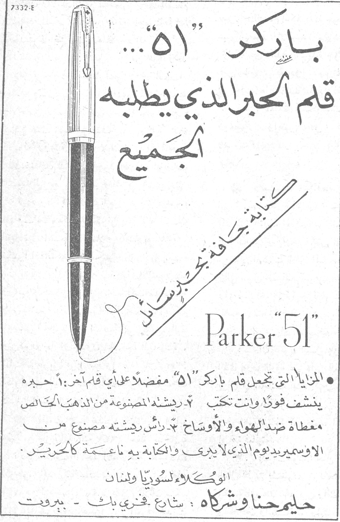 باركر «51» باركر «51»... قلم الحبر الذي يطلبه الجميع كتابة جافة بحبر رطب Parker "51" • المزايا التي تجعل قلم باركر «51» مفضلاً على أي قلم آخر: ١ ـ حبره ينشف فوراً وأنت تكتب ٢ ـ ريشته المصنوعة من الذهب الخالص مغطاة ضد الهواء والأوساخ ٣ ـ رأس ريشته مصنوع من الاوسميريديوم الذي لا يبرى والكتابة به ناعمة كالحرير. الوكلاء لسوريا ولبنان حليم حنا وشركاه: شارع فخري بك ـ بيروت