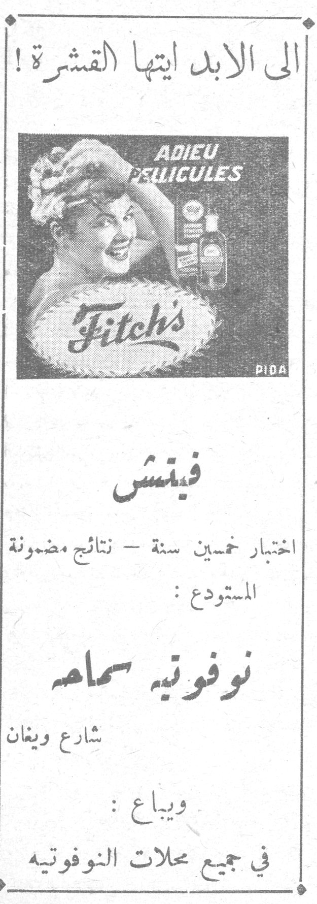 الى الابد ايتها القشرة!
ADIEU PELLICULES
Fitch's
PIDA
فيتش
اختبار خمسين سنة - نتائج مضمونة
المستودع:
نوفوتيه سماحه
شارع ويغان
ويباع:
في جميع محلات النوفوتيه