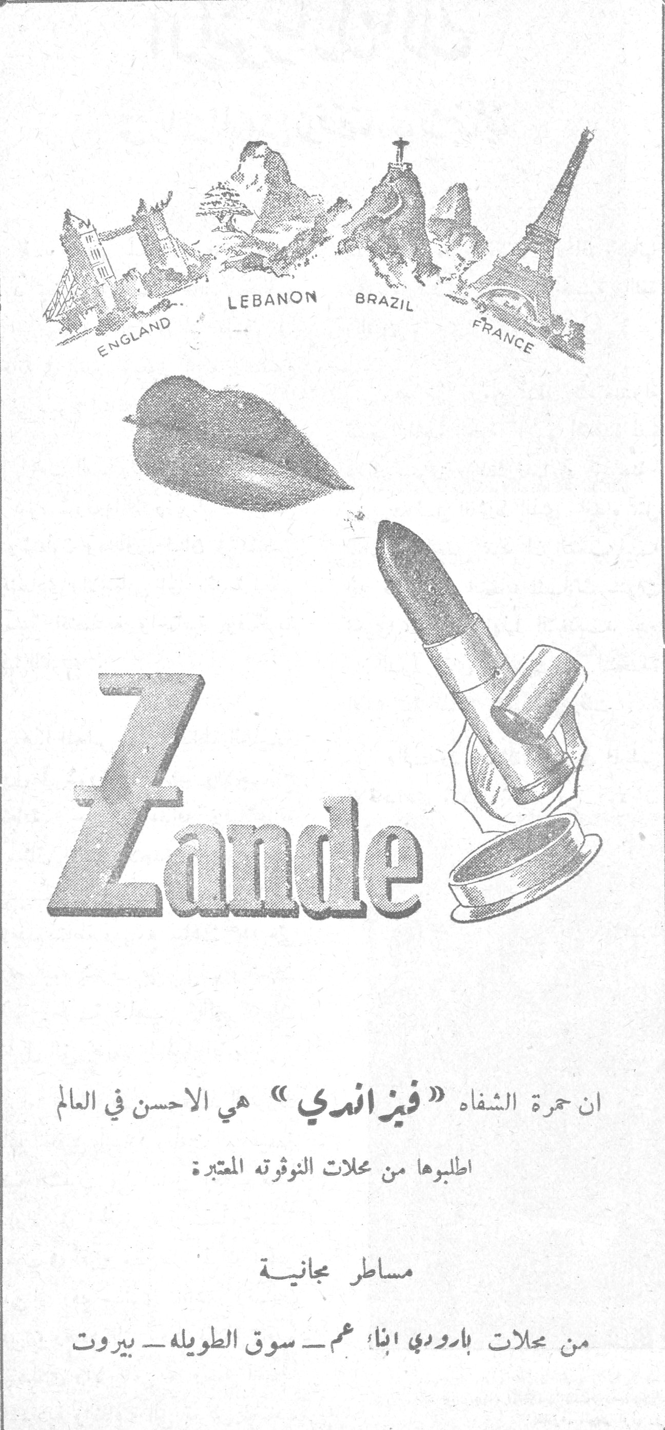 Zande
ENGLAND - LEBANON - BRAZIL - FRANCE
ان حمرة الشفاه «فيزاندي» هي الاحسن في العالم
اطلبوها من محلات النوفوته المعتبرة
مساطر مجانية
من محلات بارودي ابناء عم - سوق الطويله - بيروت