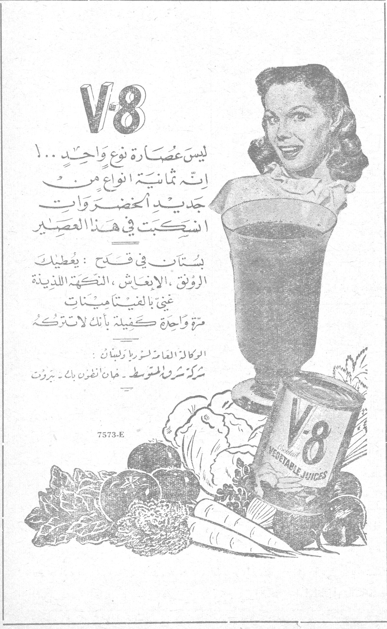 V-8 8 ليس عصارة نوع واحد ... انه ثمانية انواع من جديد الخضروات انسكبت في هذا العصير بستان في قدح : يعطيك الرونق ، الانعاش ، النكهة اللذيذة غنى بالفيتامينات مرة واحدة كفيلة بأنك لاتتركه الوكالة العامة لسوريا ولبنان : شركة شرق المتوسط - خان انطون بك - بيروت 7573-E