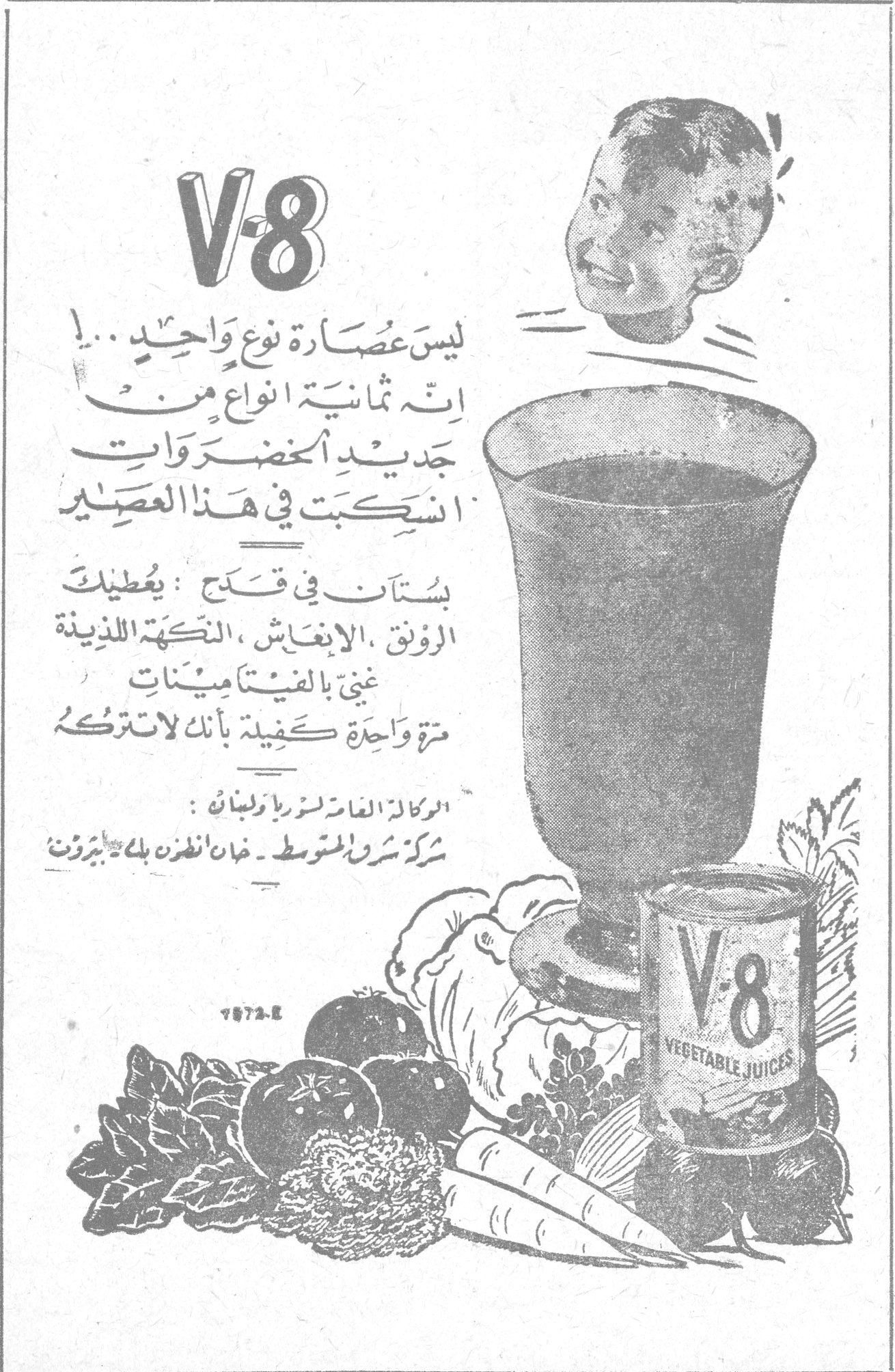 V-8 V-8 ليس عصارة نوع واحد !... انه ثمانية انواع من جديد الخضروات انسكبت في هذا العصير بستان في قدح : يعطيك الرونق ، الانعاش ، النكهة اللذيذة غني بالفيتامينات مرة واحدة كفيلة بأنك لا تتركه الوكالة العامة لسوريا ولبنان : شركة شرق المتوسط ـ خان انطون بك ـ بيروت V-8 VEGETABLE JUICES