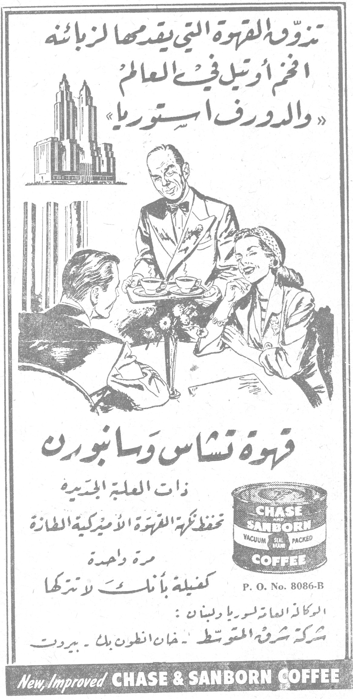قهوة تشاس وسانبورن تذوقوا القهوة التي يقدمها لزبائنه اضخم أوتيل في العالم « والدورف استوريا » قهوة تشاس وسانبورن ذات العلبة الجديدة تحفظ نكهة القهوة الأميركية الطازة مرة واحدة كفيلة بأنك لا تتركها CHASE AND SANBORN VACUUM SEAL BRAND PACKED COFFEE P. O. No. 8086-B الوكالة العامة لسوريا ولبنان : شركة شرق المتوسط - خان انطون بك - بيروت New, Improved CHASE & SANBORN COFFEE وان