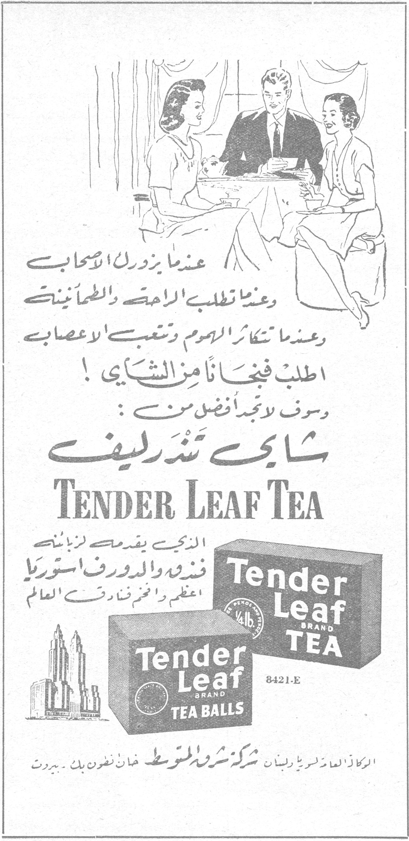 عندما يزور الأحباب وعندما تطلب الراحة والطمأنينة وعندما تتكاثر الهموم وتتعب الأعصاب اطلب فنجاناً من الشاي ! وسوف لا تجد أفضل من : شاي تندرليف TENDER LEAF TEA الذي يقدمه لزبائنه فندق والدورف استوريا اعظم وافخم فنادق العالم Tender Leaf BRAND TEA Tender Leaf BRAND TEA BALLS 8421-E المركز العام لسوريا ولبنان شركة شرق المتوسط خان نظرون بك - بيروت