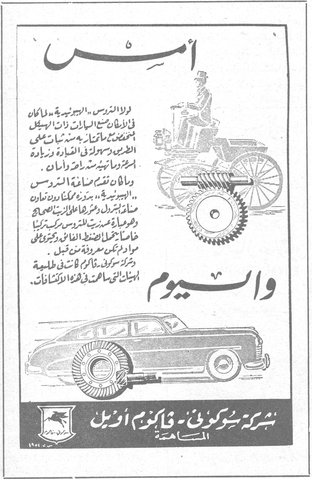 أمس واليوم أمس لولا التروس « الهيبوئيدية » لما كان في الامكان صنع السيارات ذات الهيكل المنخفض ما تمتاز به سيارات اليوم على غيرها من سهولة في القيادة وزيادة السرعة ومتانة وامان . وما تقدم صناعة التروس « الهيبوئيدية » بذلك ممكناً دون تعاون صناعة البترول وعرضها على الزيت صحيح وهو عبارة عن زيت للتروس مركب تركيباً خاصاً يعمل الضغط الفائق ويحتوي على مواد ثمينة معروفة من قبل . وشركة سوكوني فاكيوم اثبتت في طليعة الهيئات التي ساهمت في هذه الاكتشافات . واليوم شركة سوكوني — فاكيوم اويل المساهمة