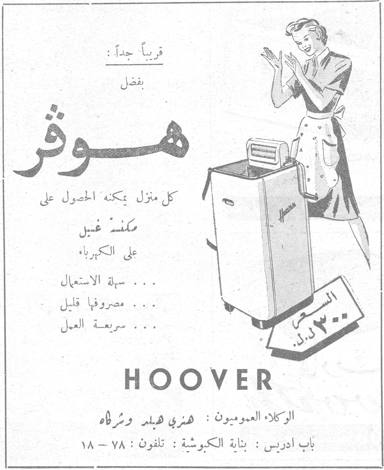 قريباً جداً : بفضل هوفر كل منزل يمكنه الحصول على مكنسة غسيل على الكهرباء ... سهلة الاستعمال ... مصروفها قليل ... سريعة العمل السعر ٣٠٠ ل.س. HOOVER الوكلاء العموميون : هنري هيدو وشركاه باب ادريس : بناية الكبوشية : تلفون : ٧٨ - ١٨