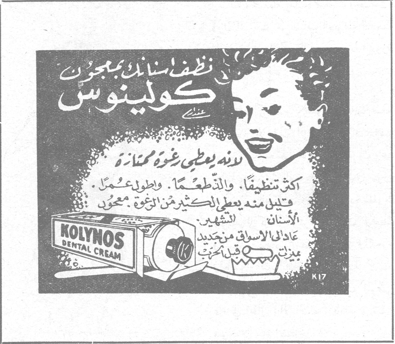 نظف اسنانك بمعجون كولينوس
لانه يعطي رغوة ممتازة
اكثر تنظيفاً ، والذّ طعماً ، واطول عمراً
فتليل منه يعطي الكثير من الرغوة معجون الأسنان
عادلي الأسواق من جديد بميزات قبل الحرب
KOLYNOS DENTAL CREAM