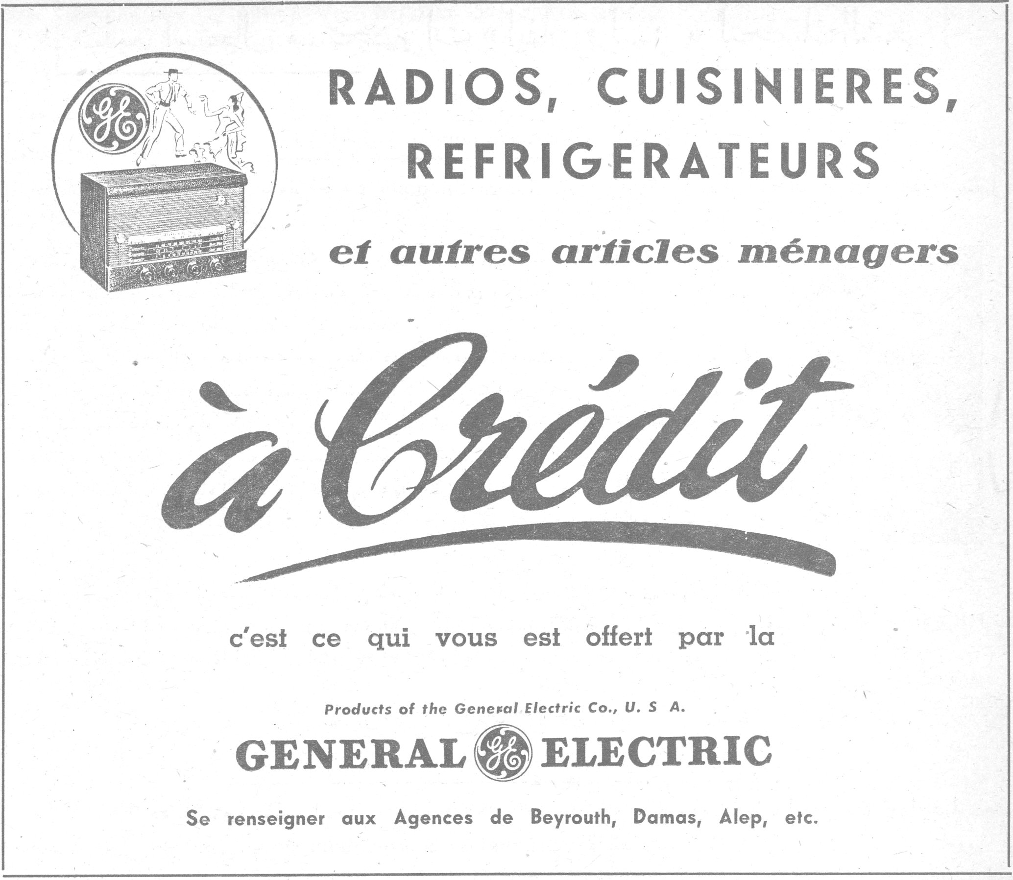 RADIOS, CUISINIERES, REFRIGERATEURS
et autres articles ménagers
à Crédit
c'est ce qui vous est offert par la
Products of the General Electric Co., U. S. A.
GENERAL ELECTRIC
Se renseigner aux Agences de Beyrouth, Damas, Alep, etc.
