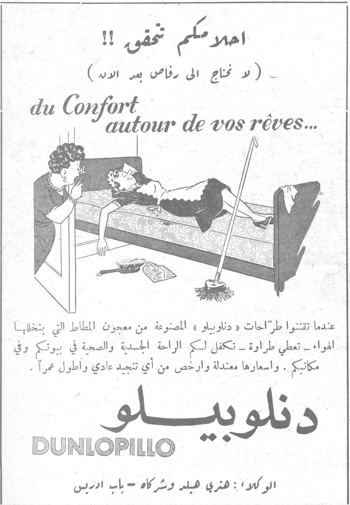 دنلوبيلو DUNLOPILLO — احلام مكتم تحقق !! ( لا نحتاج الى رصاص بعد الاه ) du Confort autour de vos rêves... عندما تقتنوا طرّاحات « دنلوبيلو » المصنوعة من معجون المطاط التي يتخللها الهواء – تعطي طراوة – تكفل لكم الراحة الجسدية والصحية في بيوتكم وفي مكاتبكم . واسعارها معتدلة وارخص من أي تنجيد عادي وأطول عمراً . دنلوبيلو DUNLOPILLO الوكلاء : هنري هيلد وشركاه – باب ادريس
