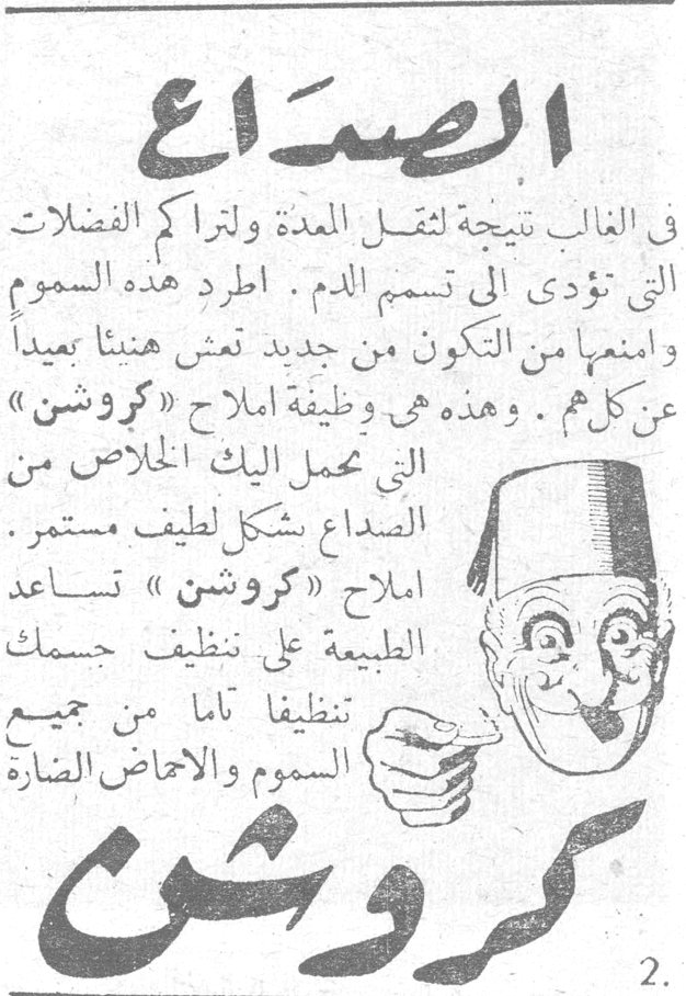 الصداع الصداع في الغالب نتيجة لثقل المعدة ولتراكم الفضلات التي تؤدي الى تسمم الدم . اطرد هذه السموم وامنعها من التكون من جديد تعش هنيئاً بعيداً عن كل هم . وهذه هي وظيفة املاح «كروشن» التي تحمل اليك الخلاص من الصداع بشكل لطيف مستمر . املاح «كروشن» تساعد الطبيعة على تنظيف جسمك تنظيفاً تاماً من جميع السموم والامحاض الضارة كروشن