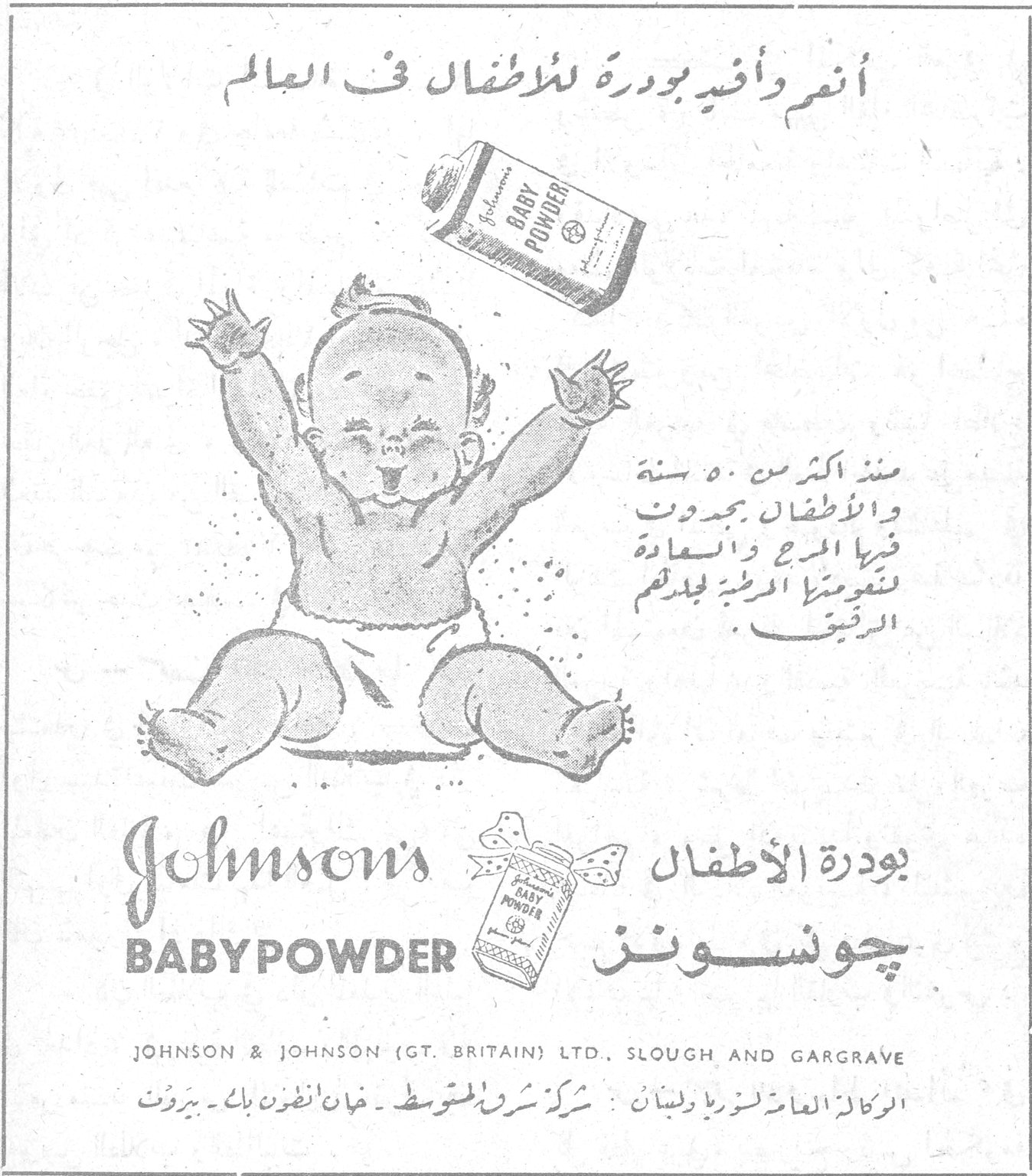 بودرة الاطفال جونسونز Johnson's BABY POWDER انعم وأفيد بودرة للاطفال في العالم منذ اكثر من ٥٠ سنة والاطفال يجدون فيها المرح والسعادة لنعومتها المرضية لجلدهم الرقيق. بودرة الاطفال جونسونز JOHNSON & JOHNSON (GT. BRITAIN) LTD., SLOUGH AND GARGRAVE الوكالة العامة لسوريا ولبنان: شركة شرق المتوسط - خان انطون بك - بيروت بودرة الاطفال جونسونز