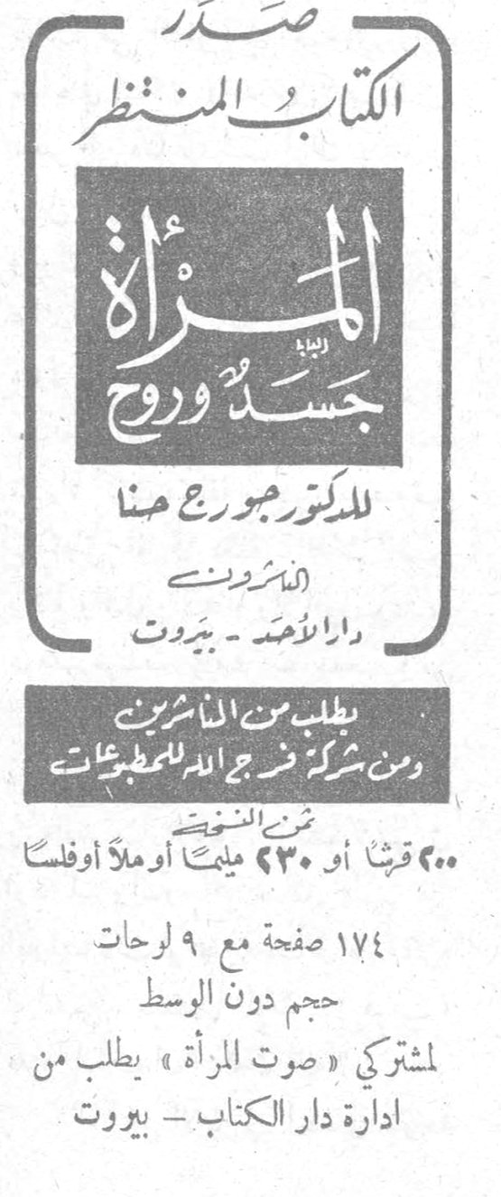 صدر الكتاب المنتظر المرأة جسد وروح للدكتور جورج حنا الناشرون دار الأحد - بيروت يطلب من الناشرين ومن شركة فرج الله للمطبوعات ثمن النسخة ٢٠٠ قرشاً أو ٢٣٠ مليماً أو ملأ أو فلساً ١٧٤ صفحة مع ٩ لوحات حجم دون الوسط لمشتركي «صوت المرأة» يطلب من ادارة دار الكتاب - بيروت