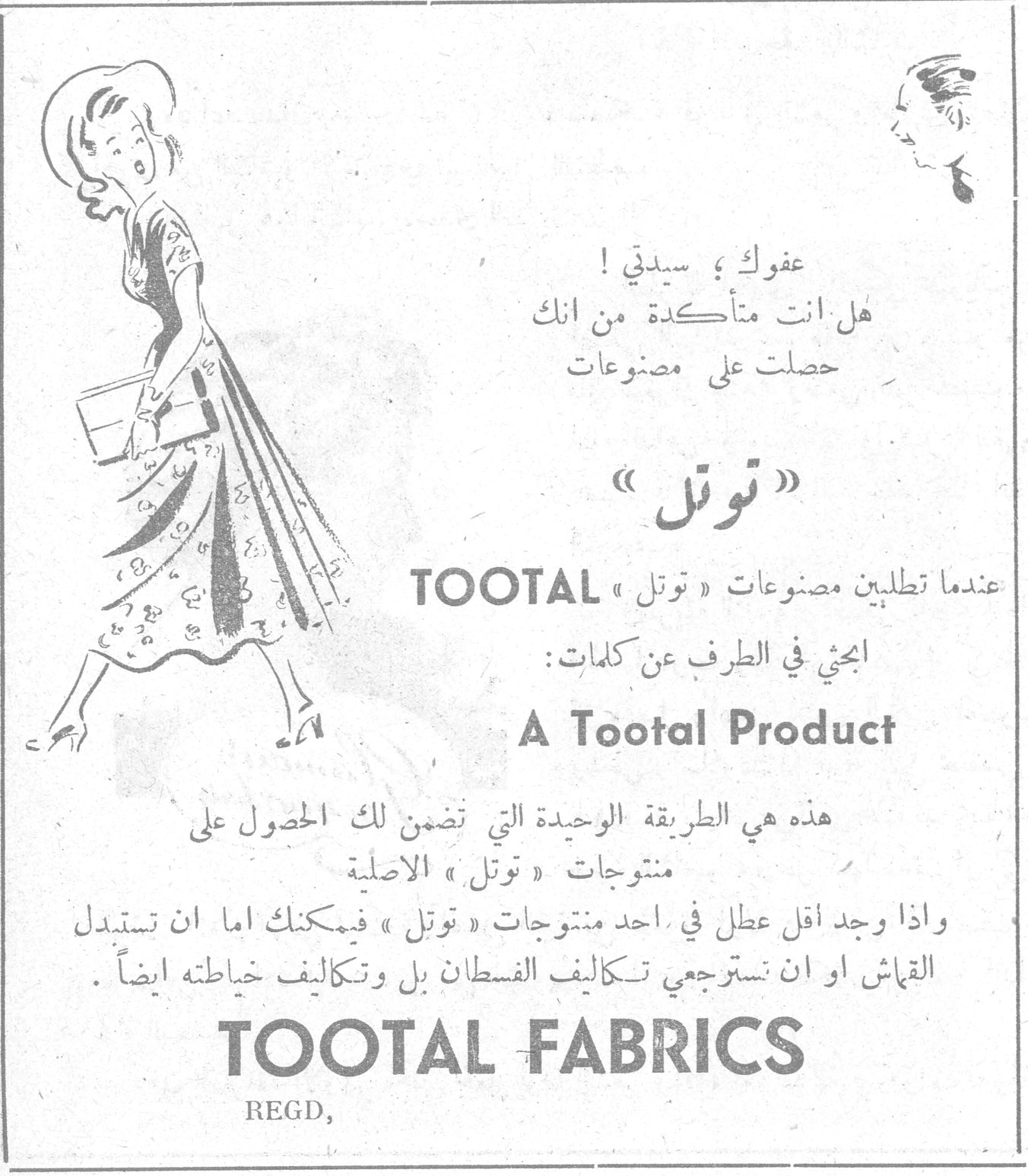 توتل - TOOTAL FABRICS عفوك؛ سيدتي! هل أنت متأكدة من أنك حصلت على مصنوعات «توتل» عندما تطلبين مصنوعات «توتل» TOOTAL ابحثي في الطرف عن كلمات: A Tootal Product هذه هي الطريقة الوحيدة التي تضمن لك الحصول على منتوجات «توتل» الأصلية وإذا وجد أقل عطل في أحد منتوجات «توتل» فيمكنك إما أن تستبدلي القماش أو أن تسترجعي تكاليف الفستان بل وتكاليف خياطته أيضاً. TOOTAL FABRICS REGD.