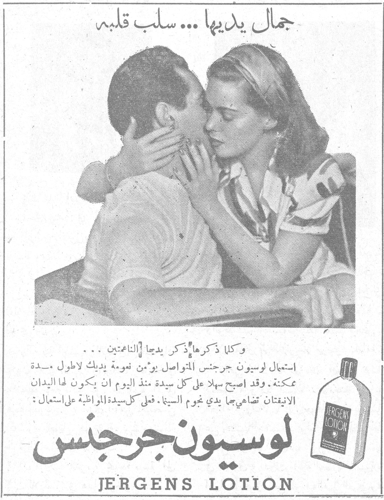 جمال يديها ... سلب قلبه جمال يديها ... سلب قلبه وكلما ذكرها ذكر يديها الناعمتين ... استعمال لوسيون جرجنس المتواصل يؤمّن نعومة يديك لاطول مدة ممكنة . وقد اصبح سهلا على كل سيدة منذ اليوم ان يكون لها اليدان الانيقتان تضاهي بهما يدي نجوم السينما . فعلى كل سيدة المواظبة على استعمال : لوسيون جرجنس JERGENS LOTION