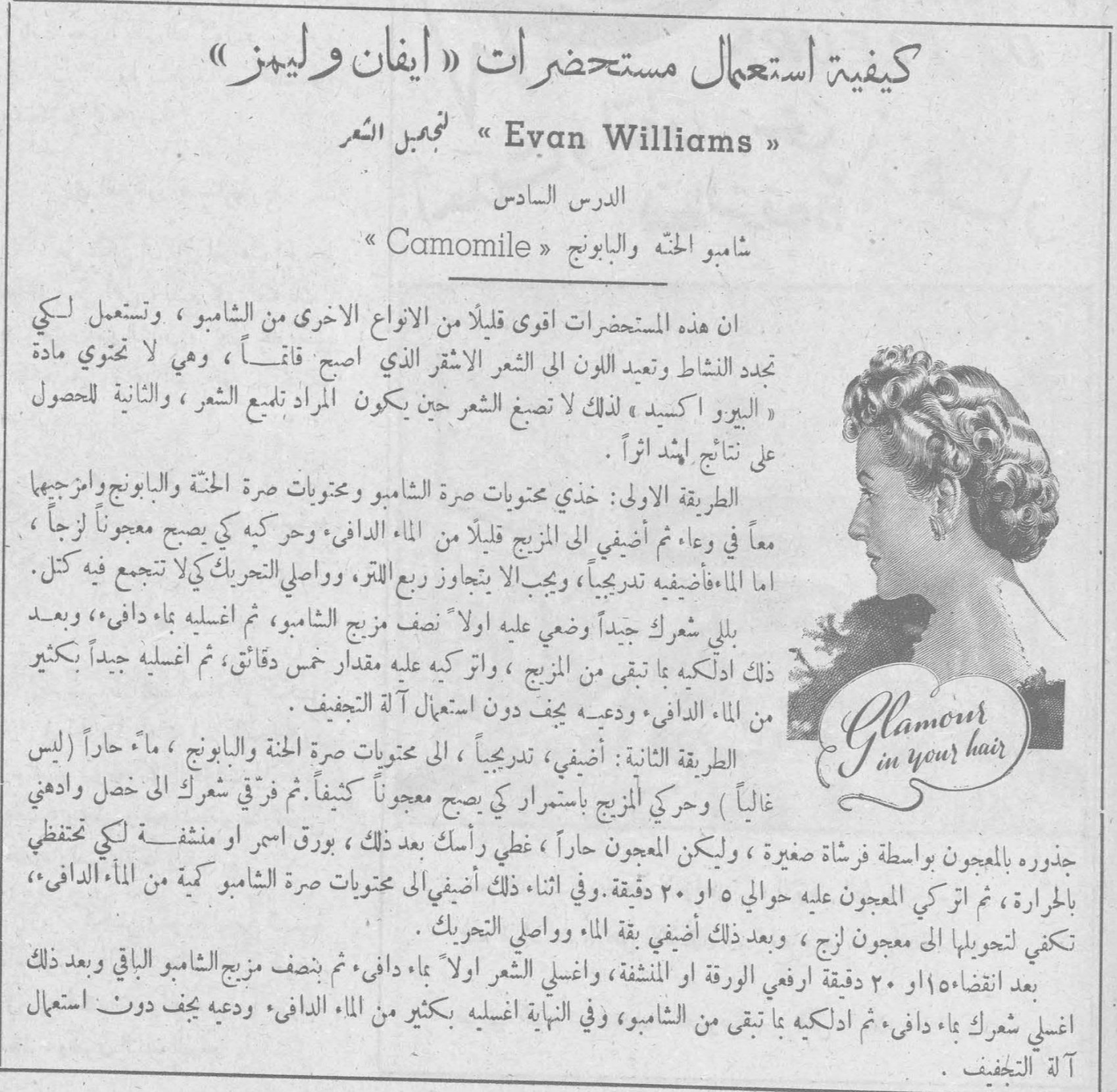 كيفية استعمال مستحضرات « ايفان وليمز » Evan Williams لتجميل الشعر — الدرس السادس — شامبو الحنّة والبابونج « Camomile » ان هذه المستحضرات اقوى قليلاً من الانواع الاخرى من الشامبو ، وتستعمل لكي تجدد النشاط وتعيد اللون الى الشعر الاشقر الذي اصبح قاتماً ، وهي لا تحتوي مادة « البيرو اكسيد » لذلك لا تصبغ الشعر حين يكون المراد تلميع الشعر ، والثانية للحصول على نتائج اشد اثراً . الطريقة الاولى : خذي محتويات صرة الشامبو ومحتويات صرة الحنة والبابونج وامزجيها معاً في وعاء ثم أضيفي الى المزيج قليلاً من الماء الدافئ وحركيه كي يصبح معجوناً لزجاً ، اما الماء فأضيفيه تدريجياً ، ويجب الا يتجاوز ربع اللتر ، وواصلي التحريك كي لا تتجمع فيه كتل . بلي شعرك جيداً وضعي عليه اولاً نصف مزيج الشامبو ، ثم اغسله بماء دافئ ، وبعد ذلك ادلكيه بما تبقى من المزيج ، واتركيه عليه مقدار خمس دقائق ، ثم اغسله جيداً بكثير من الماء الدافئ ودعيه يجف دون استعمال آلة التجفيف . الطريقة الثانية : أضيفي ، تدريجياً ، الى محتويات صرة الحنة والبابونج ، ماءً حاراً ( ليس غالياً ) وحركي المزيج باستمرار كي يصبح معجوناً كثيفاً . ثم فرقي شعرك الى خصل وادهني جذوره بالمعجون بواسطة فرشاة صغيرة ، وليكن المعجون حاراً ، غطي رأسك بعد ذلك ، بورق اسمر او منشفة لكي تحتفظي بالحرارة ، ثم اتركي المعجون عليه حوالي ٥ او ٢٠ دقيقة . وفي اثناء ذلك أضيفي الى محتويات صرة الشامبو كمية من الماء الدافئ ، تكفي لتحويلها الى معجون لزج ، وبعد ذلك أضيفي بقية الماء وواصلي التحريك . بعد انقضاء ١٥ او ٢٠ دقيقة ارفعي الورقة او المنشفة ، واغسلي الشعر اولاً بماء دافئ ، ثم بنصف مزيج الشامبو الباقي وبعد ذلك اغسلي شعرك بماء دافئ ، ثم ادلكيه بما تبقى من الشامبو ، وفي النهاية اغسليه بكثير من الماء الدافئ ودعيه يجف دون استعمال آلة التجفيف . Glamour in your hair