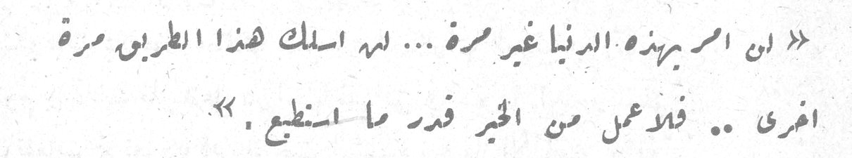 « ان امرَّ بهذه الدنيا غير مرة ... لن اسلك هذا الطريق مرة اخرى .. فلاعمل من الخير قدر ما استطيع . »