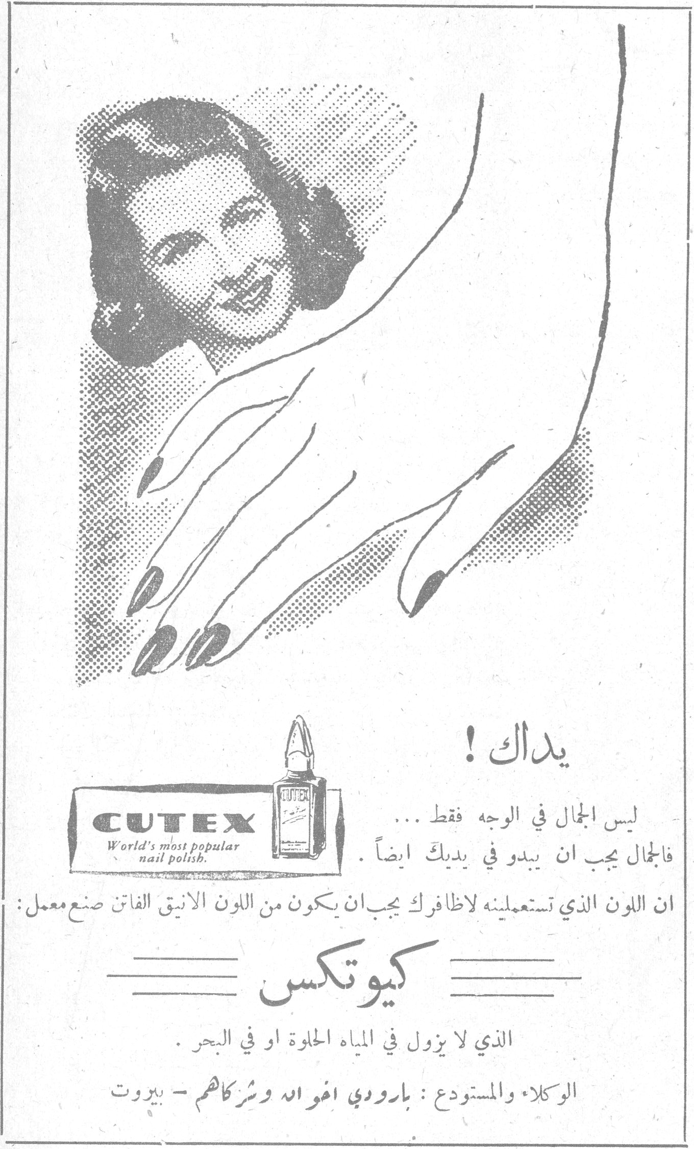 CUTEX World's most popular nail polish. يداك ! يداك ! ليس الجمال في الوجه فقط ... فالجمال يجب ان يبدو في يديك ايضاً . ان اللون الذي تستعملينه لاظافرك يجب ان يكون من اللون الانيق الفاتن صنع معمل : كيوتكس الذي لا يزول في المياه الحلوة او في البحر . الوكلاء والمستودع : بارودي اخوان وشركاهم - بيروت