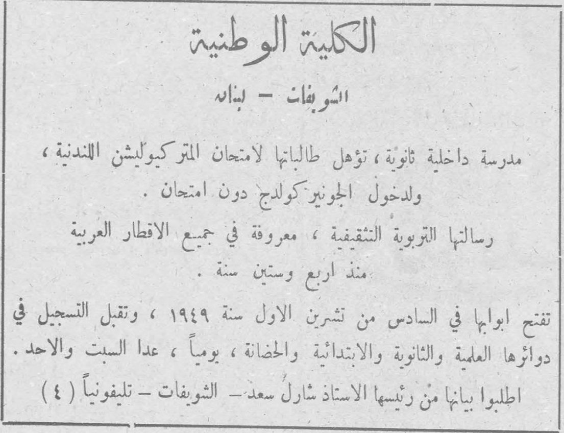 الكلية الوطنية الكلية الوطنية الشويفات - لبنان مدرسة داخلية ثانوية ، تؤهل طالباتها لامتحان المتريكيوليشن اللندنية ، ولدخول الجونيور كولدج دون امتحان . رسالتها التربوية التثقيفية ، معروفة في جميع الاقطار العربية منذ اربع وستين سنة . تفتح ابوابها في السادس من تشرين الاول سنة ١٩٤٩ ، وتقبل التسجيل في دوائرها العلمية والثانوية والابتدائية والحضانة ، يومياً ، عدا السبت والاحد . اطلبوا بيانها من رئيسها الاستاذ شارل سعد - الشويفات - تليفونياً ( ٤ ) الن فوغان إلستن