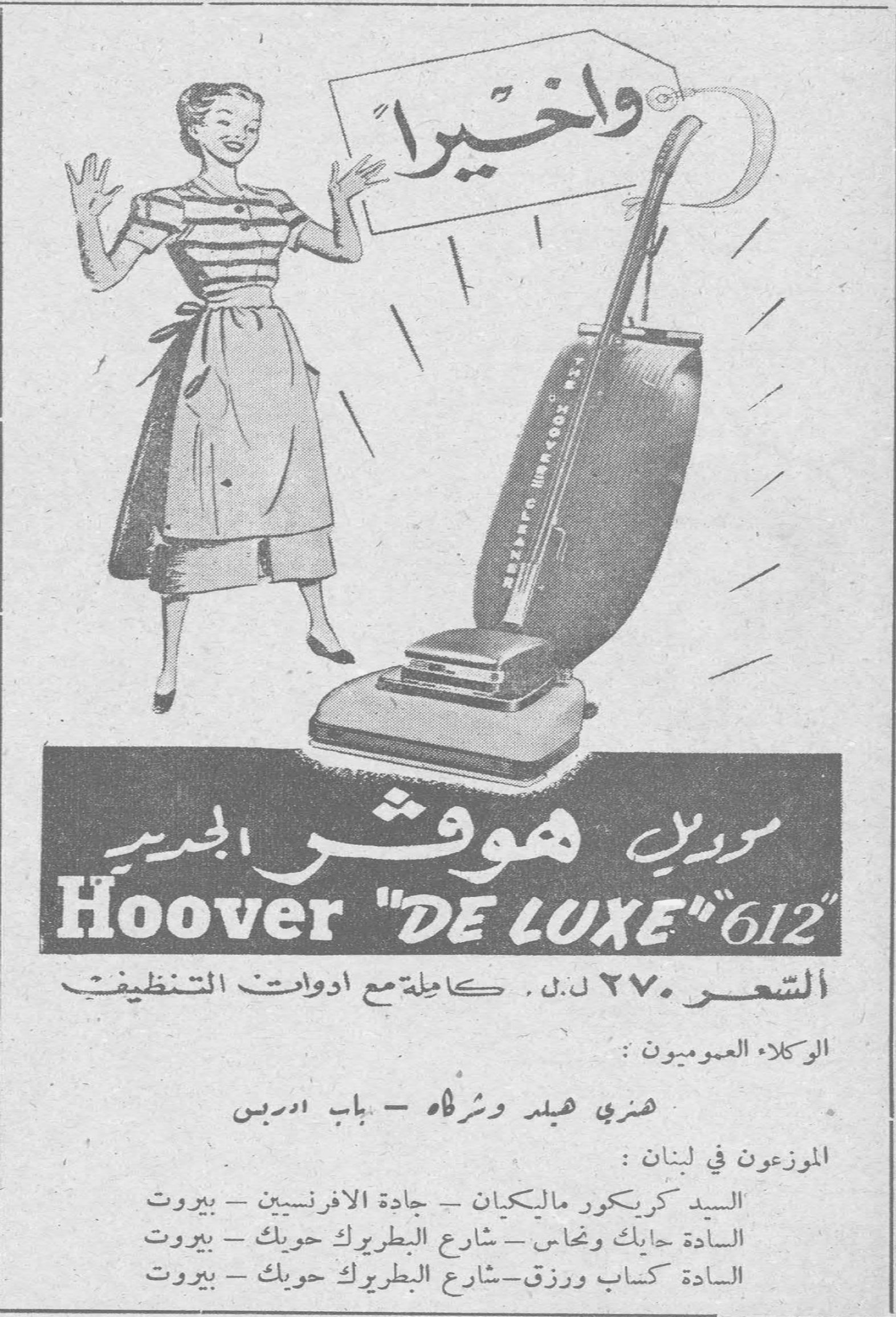 موديل هوفر الجديد Hoover "DE LUXE" 612 وأخيراً موديل هوفر الجديد Hoover "DE LUXE" 612 السعر ٢٧٠ ل.ل. كاملة مع ادوات التنظيف الوكلاء العموميون : هنري هيلد وشركاه - باب ادريس الموزعون في لبنان : السيد كريكور ماليكيان - جادة الافرنسيين - بيروت السادة حايك ونحاس - شارع البطريرك حويك - بيروت السادة كساب ورزق - شارع البطريرك حويك - بيروت