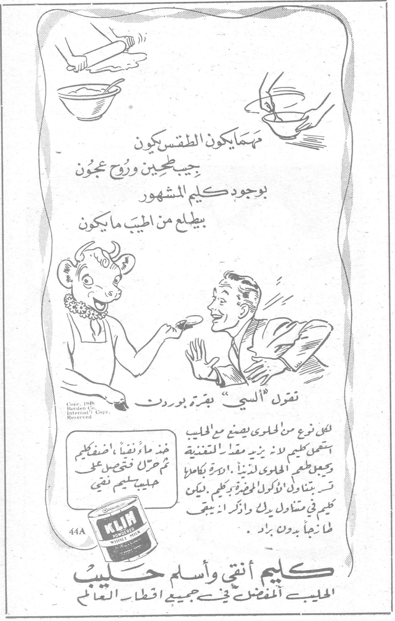 كليم أنقى وأسلم حليب مهما يكون الطقس يكون جيب طحين وروح عجون بوجود كليم المشهور بيطلع من اطيب ما يكون تقول « ألسي » بقرة بوردن لكل نوع من الحلوى يصنع مع الحليب استعمل كليم لانه يزيد مقدار التغذية ويجعل طعم الحلوى لذيذاً . الاسرة بكاملها تسر بتناول المأكولات المحضرة بكليم . ليكن كليم في متناول يدك واذكر انه يبقى طازجاً بدون براد . خذ ماء نقياً ، اضف كليم ثم حرّك فتحصل على حليب سليم نقي كليم أنقى وأسلم حليب الحليب المفضل في جميع اقطار العالم