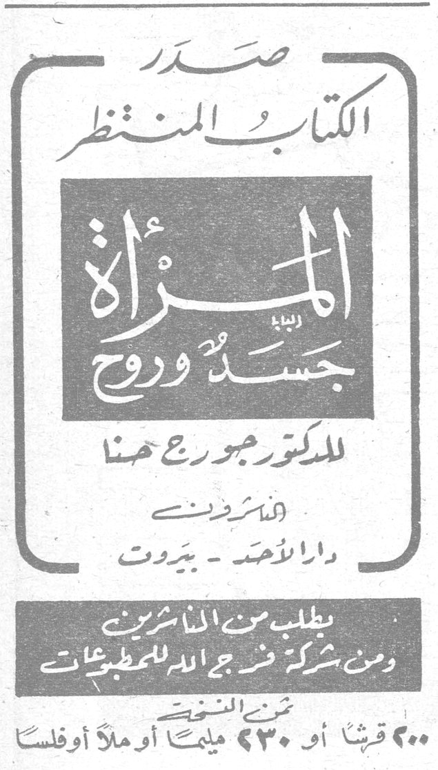 المرأة جسد وروح الدكتور جورج حنا صدر الكتاب المنتظر المرأة جسد وروح للدكتور جورج حنا ناشره دار الأحد - بيروت يطلب من الناشرين ومن شركة فرج الله للمطبوعات ثمن النسخة ٢٠٠ قرش أو ٢٣٠ مليم أو ملأ أوقسّاً