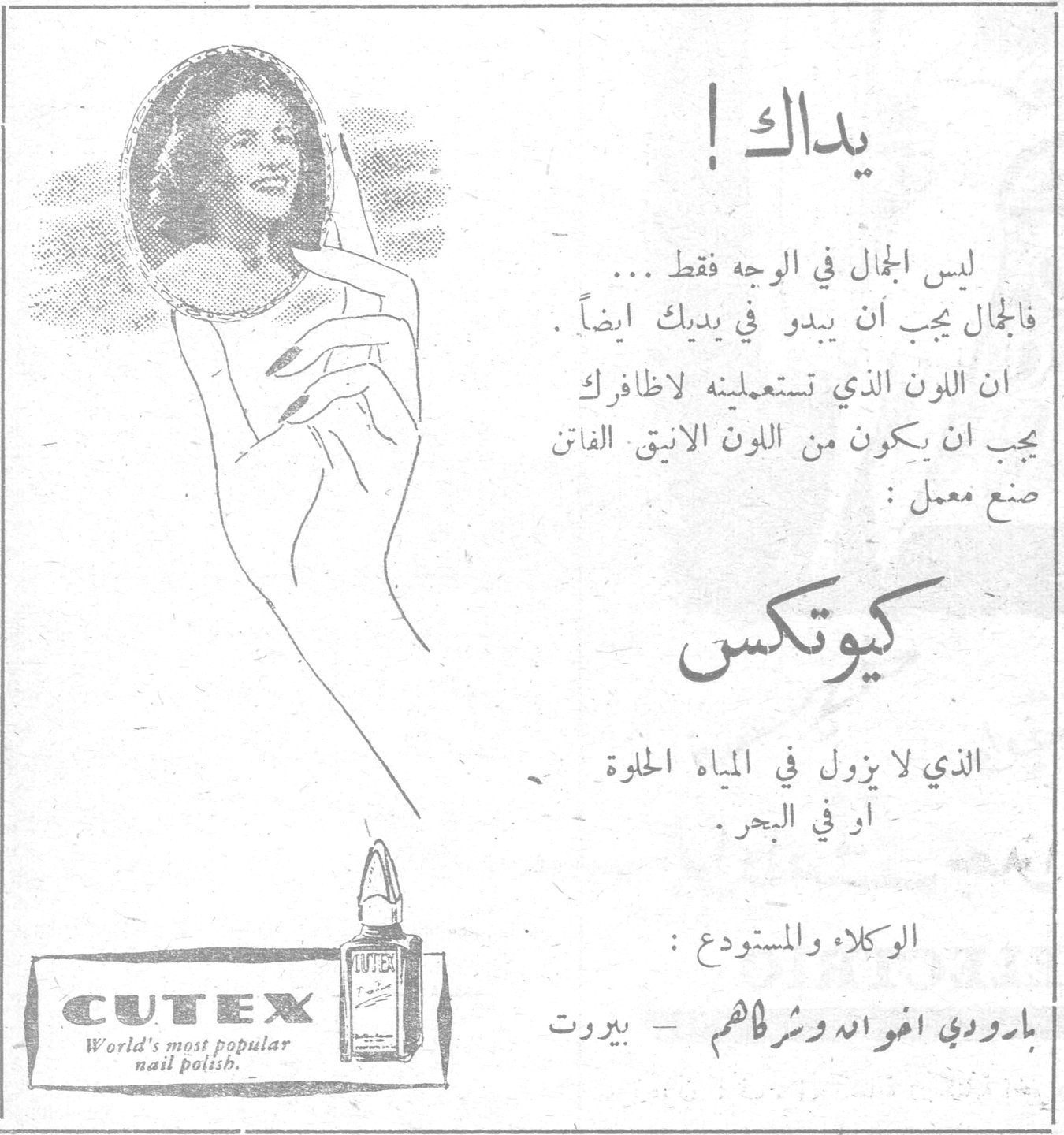 يداك ! ليس الجمال في الوجه فقط ... فالجمال يجب ان يبدو في يديك ايضاً . ان اللون الذي تستعملينه لاظافرك يجب ان يكون من اللون الانيق الفاتن صنع معمل : كيوتكس الذي لا يزول في المياه الحلوة او في البحر . الوكلاء والمستودع : بارودي اخوان وشركاهم - بيروت CUTEX World's most popular nail polish.