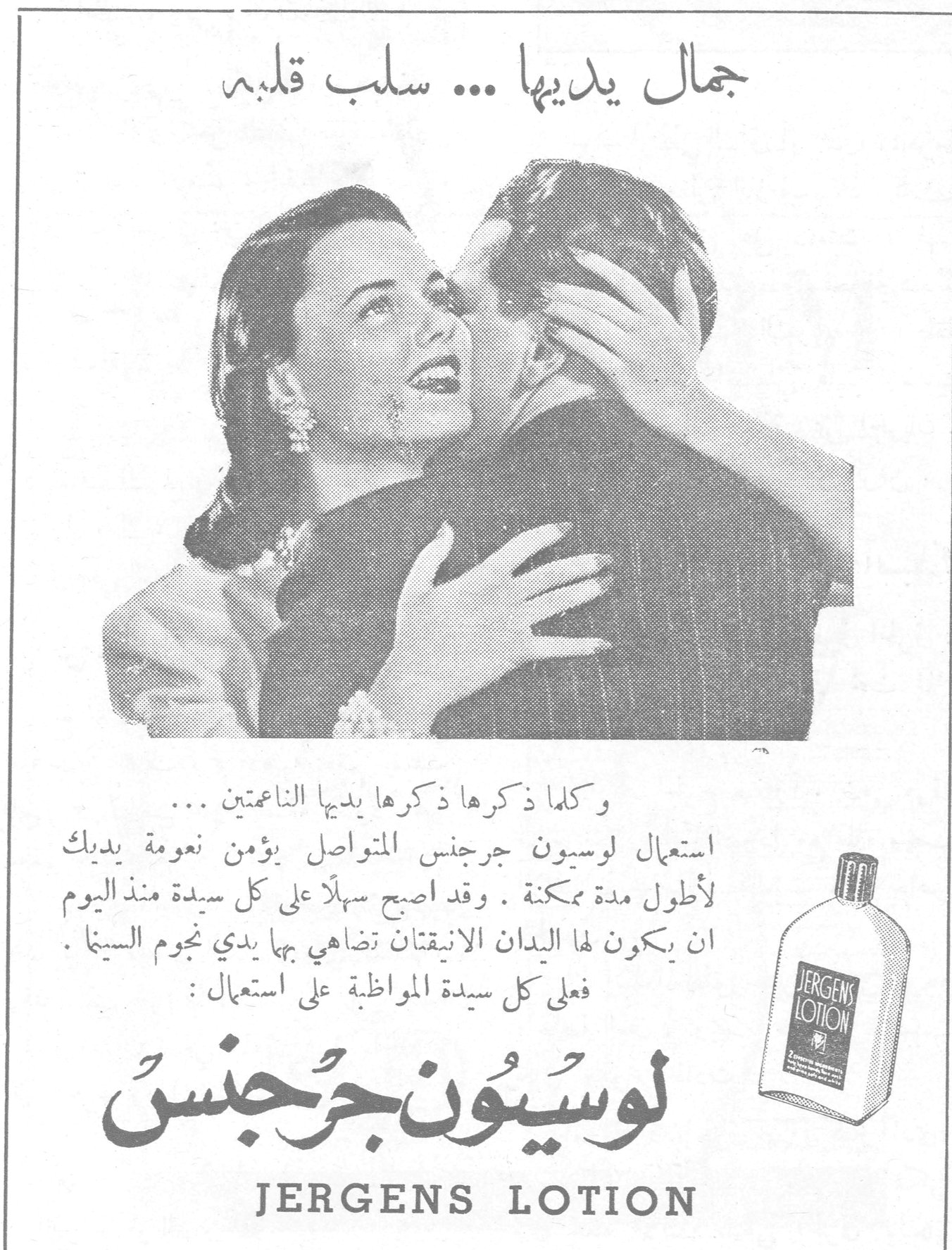 جمال يديها ... سلب قلبه جمال يديها ... سلب قلبه وكلما ذكرها ذكرها يديها الناعمتين ... استعمال لوسيون جرجنس المتواصل يؤمن نعومة يديك لأطول مدة ممكنة . وقد اصبح سهلاً على كل سيدة منذ اليوم ان يكون لها اليدان الانيقتان تضاهي بها يدي نجوم السينما . فعلى كل سيدة المواظبة على استعمال : لوسيون جرجنس JERGENS LOTION