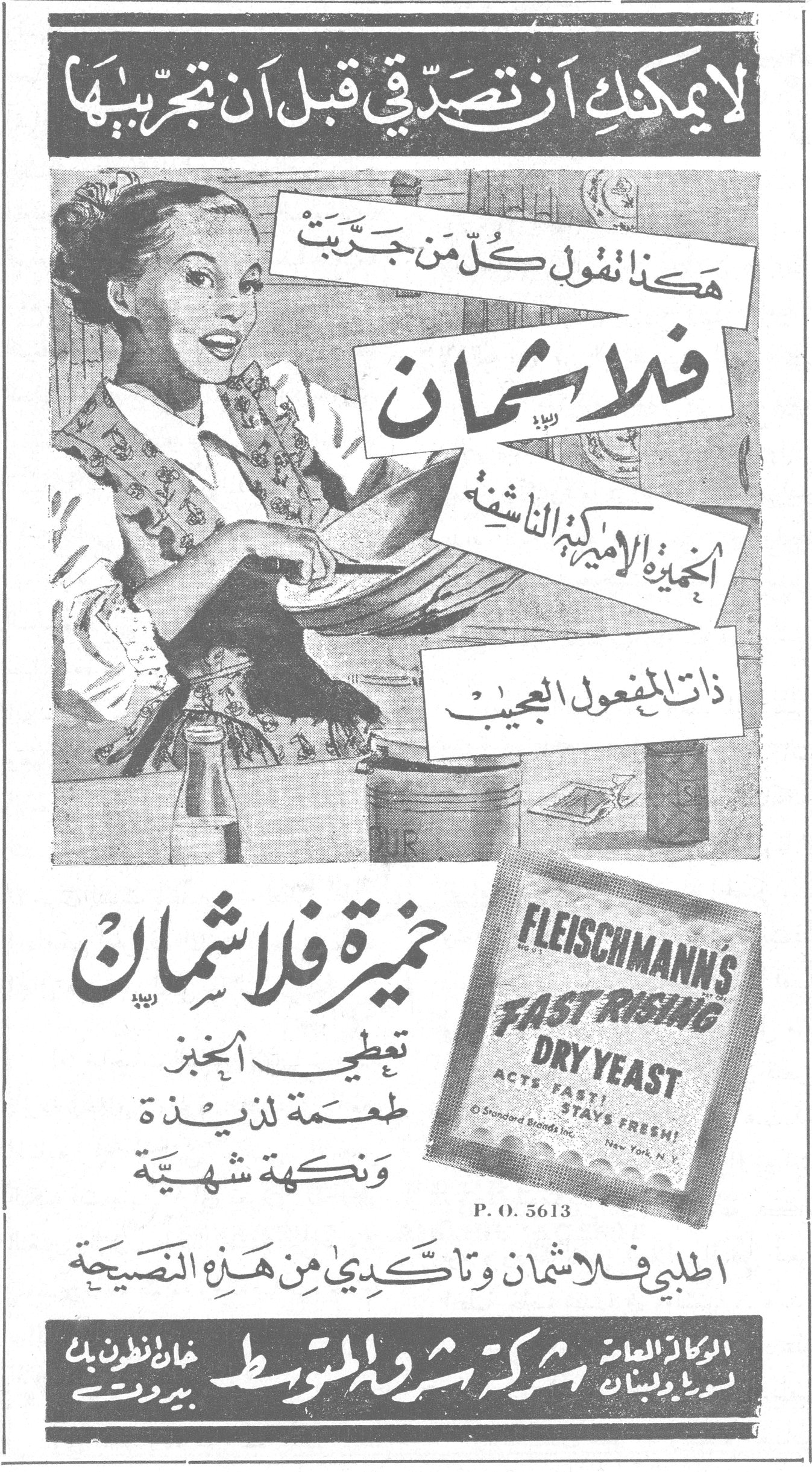 لا يمكنك أن تصدقي قبل أن تجربيها

هكذا تقول كل من جربت فلاشمان

الخميرة الأميركية الناشفة

ذات المفعول العجيب

خميرة فلاشمان
تعطي الخبز
طعمة لذيذة
ونكهة شهية

FLEISCHMANN'S FAST RISING DRY YEAST
ACTS FAST! STAYS FRESH!
© Standard Brands Inc. New York, N.Y.
P.O. 5613

اطلبي فلاشمان وتأكدي من هذه النصيحة

الوكالة العامة لسورية ولبنان
شركة شركة المتوسط
خان أنطون بك
بيروت
دمشق : سلمى الحفار الكزبري