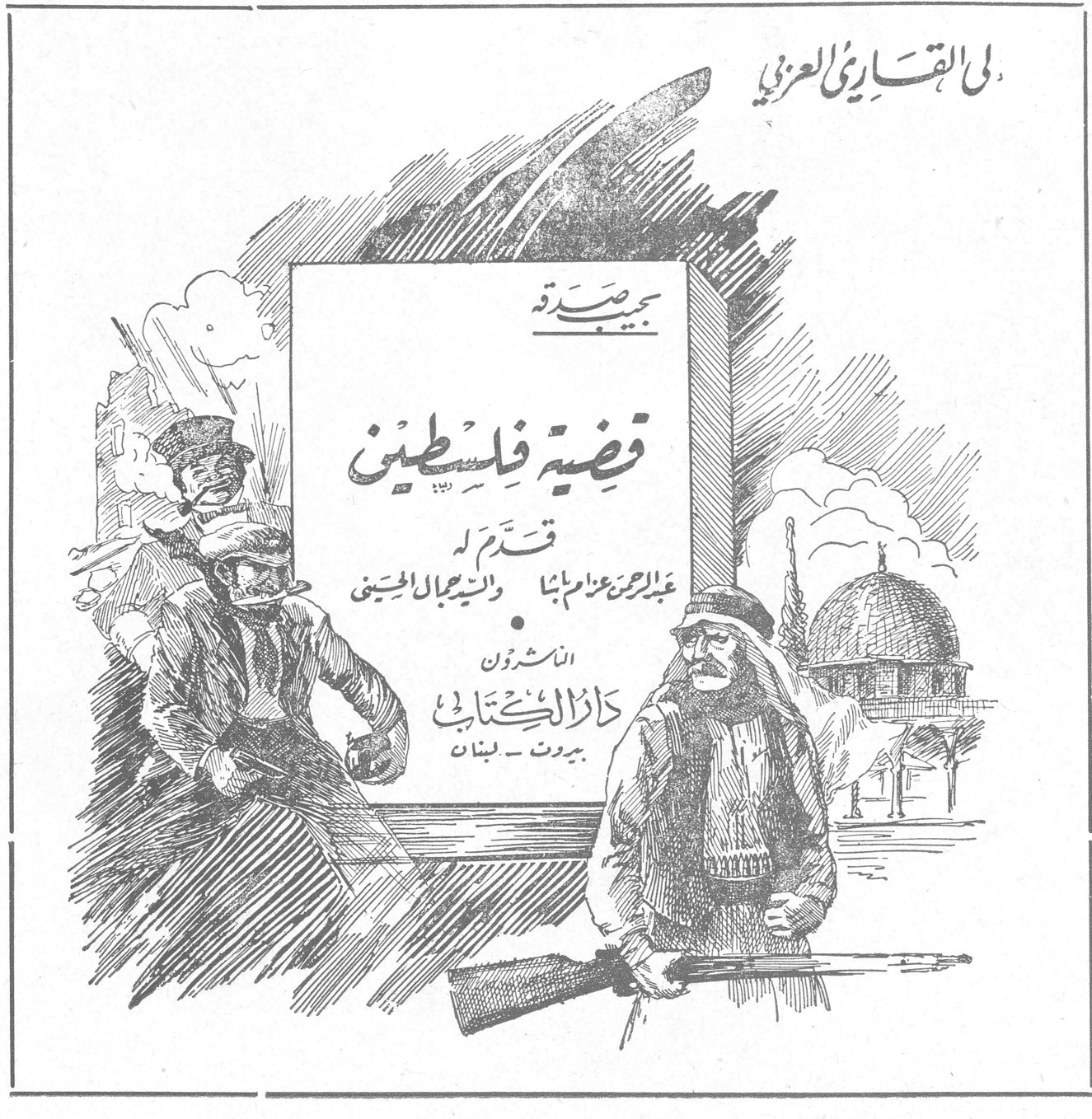 الى القارىء العزيز مجموعة قضية فلسطين قدّم لها عبد الرحمن عزام باشا والسيد جمال الحسيني الناشرون دار الكتاب بيروت - لبنان