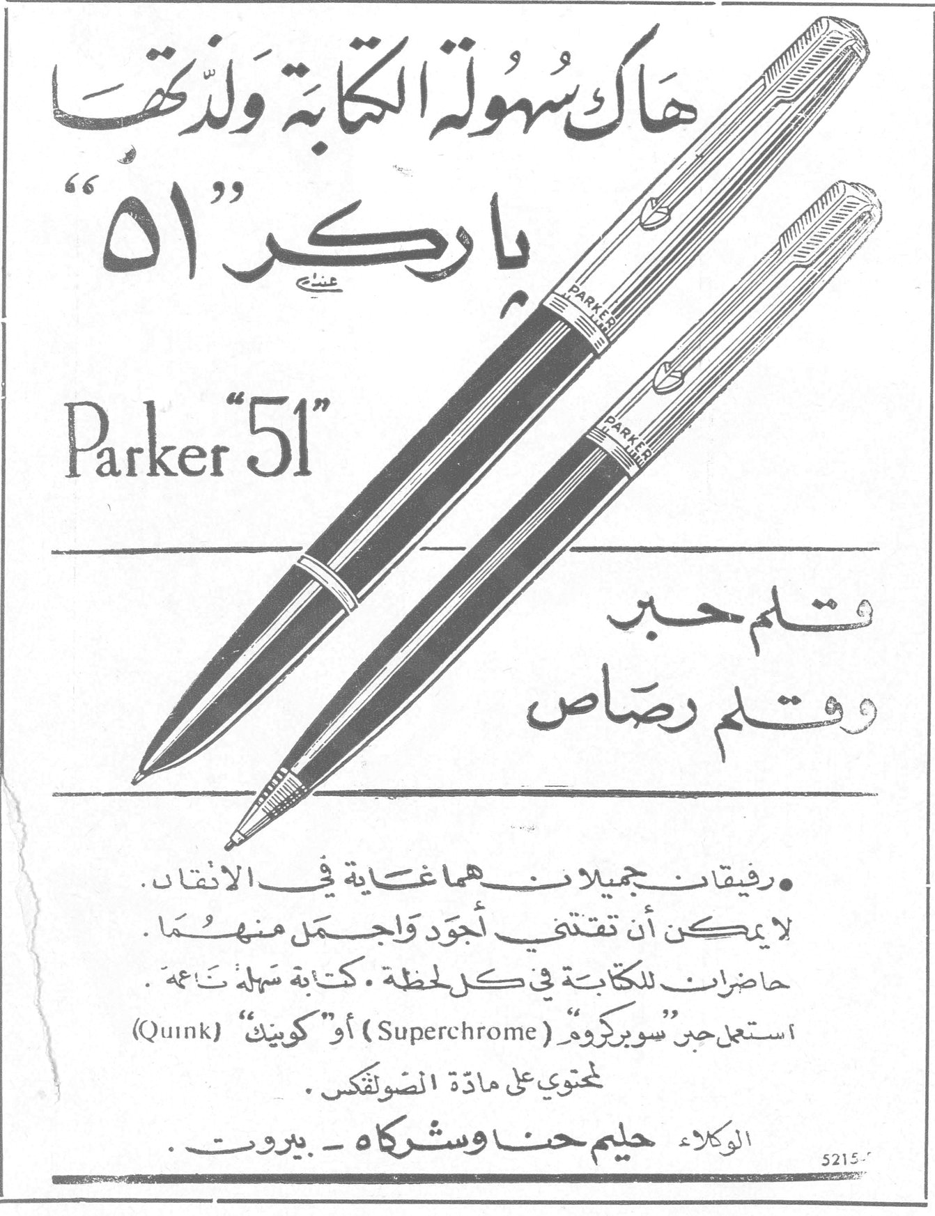 باركر ٥١ هاك سهولة الكتابة ولذتها باركر «٥١» Parker "51" قلم حبر وقلم رصاص • رفيقان جميلان هما غاية في الاتقان . لا يمكن أن تقتني أجود وأجمل منهما . حاضران للكتابة في كل لحظة . كتابة سهلة تامة . استعمل حبر «سوبركروم» (Superchrome) أو «كوينك» (Quink) محتوي على مادة الصولفكس . الوكلاء حليم حنا وشركاه - بيروت .
