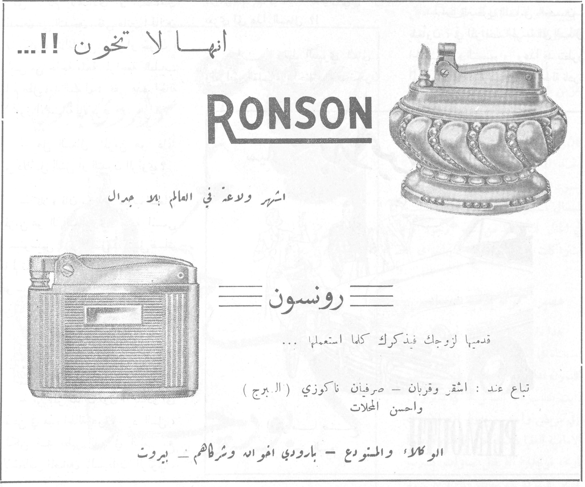 انها لا تخون !!... RONSON رونسون اشهر ولاعة في العالم بلا جدال رونسون قدميها لزوجك فيذكرك كلما استعملها ... تباع عند : اشقر وقربان ـ صرفيان ناكوزي ( البرج ) واحسن المحلات الوكلاء والمستودع ـ بارودي اخوان وشركاهم ـ بيروت الشيبه