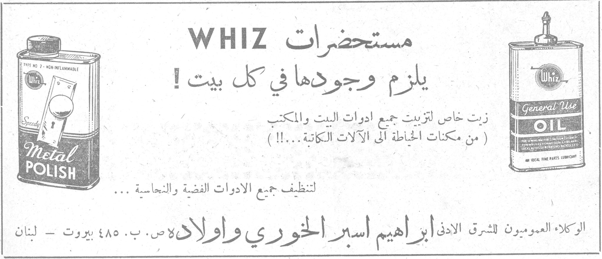 مستحضرات WHIZ مستحضرات WHIZ يلزم وجودها في كل بيت ! زيت خاص لتزييت جميع ادوات البيت والمكتب ( من مكنات الخياطة الى الآلات الكاتبة ...!! ) Speedy Metal POLISH لتنظيف جميع الادوات الفضية والنحاسية ... Whiz General Use OIL الوكلاء العموميون للشرق الادنى ابراهيم اسبر الخوري واولاده ص. ب. ٤٨٥ بيروت - لبنان