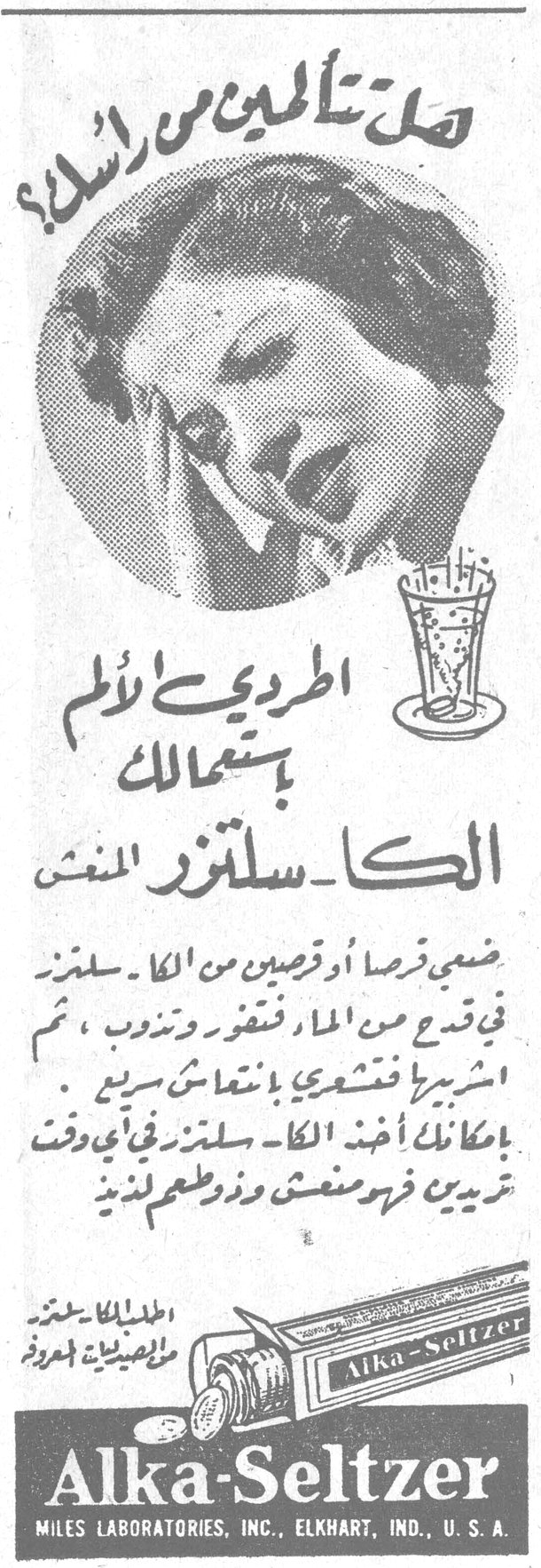 هل تألمين من رأسك؟ اطردي الألم باستعمالك الكا ـ سلتزر المنعش ضعي قرصاً أو قرصين من الكا ـ سلتزر في قدح من الماء فتفور وتذوب، ثم اشربيه فتشعرين بانتعاش سريع. بإمكانك أخذ الكا ـ سلتزر في أي وقت تريدين فهو منعش وذو طعم لذيذ. Alka-Seltzer MILES LABORATORIES, INC., ELKHART, IND., U.S.A.