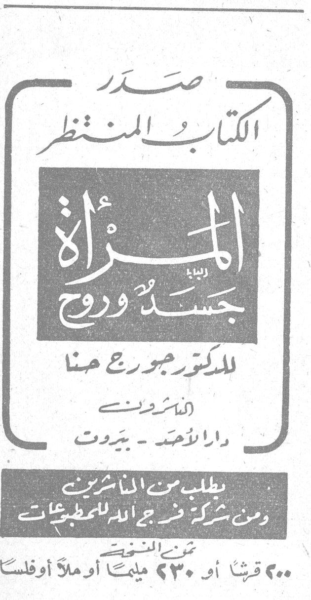 المرأة جسد وروح الدكتور جورج حنا صدر الكتاب المنتظر المرأة جسد وروح للدكتور جورج حنا الناشرون دار الأحد - بيروت يطلب من الناشرين ومن شركة فرج الله للمطبوعات ثمن النسخة ٢٠٠ قرشاً أو ٢٣٠ مليماً أو [...] أو فلساً