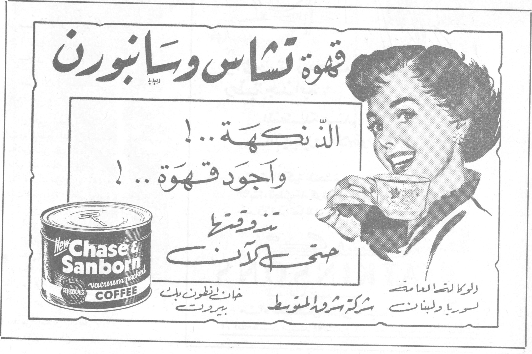 قهوة تشاس وسانبورن
الذّ نكهة .. !
وأجود قهوة .. !
تذوقيها حتى تعرفيها
Chase & Sanborn
vacuum packed
COFFEE
الوكلاء لتجار الجملة
سوريا ولبنان
شركة شروق المتوسط
خان انطون بك
بيروت