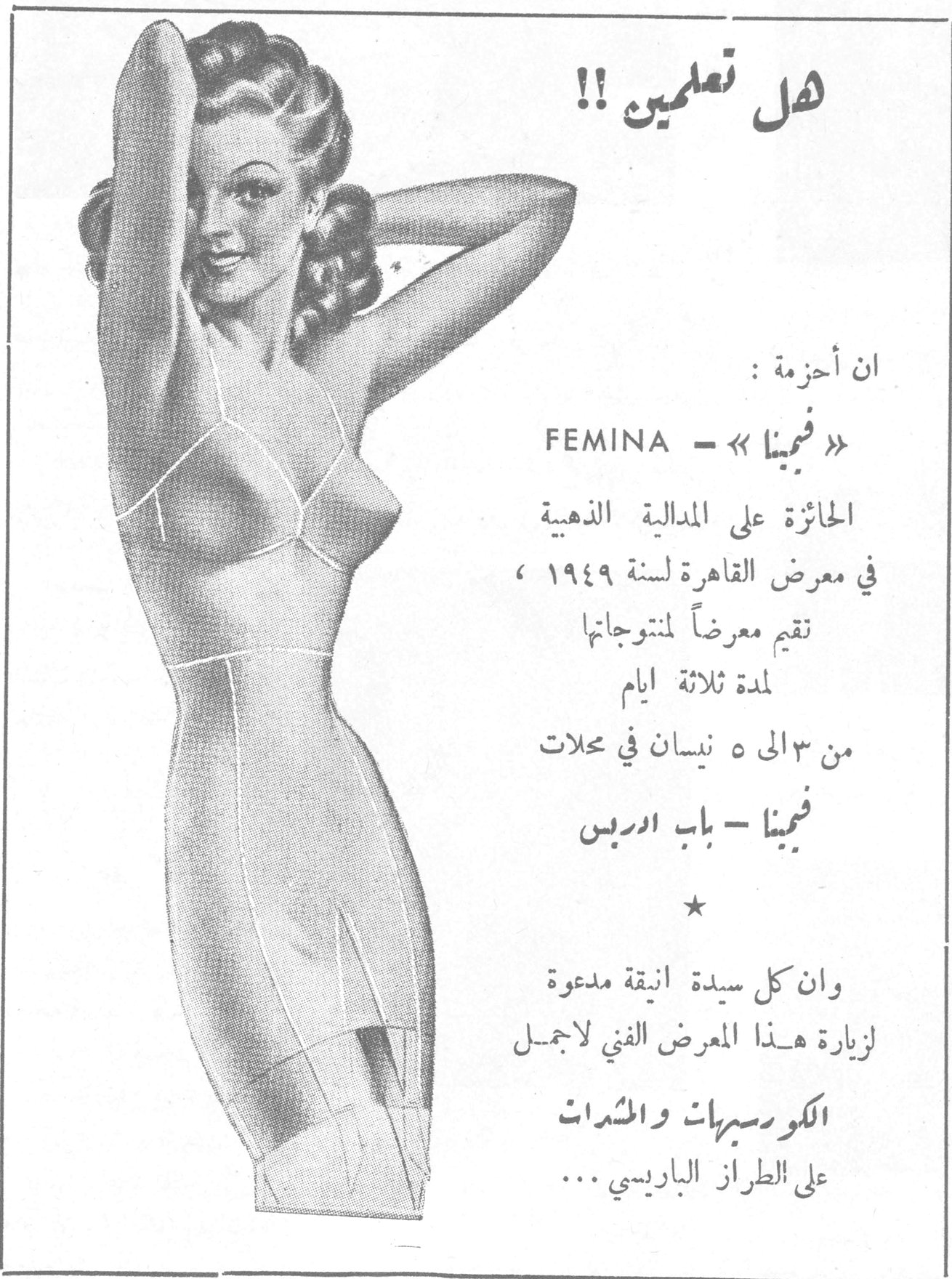 هل تعلمين!! ان أحزمة: FEMINA - «فيمينا» الحائزة على المدالية الذهبية في معرض القاهرة لسنة ١٩٤٩، تقيم معرضاً لمنتوجاتها لمدة ثلاثة ايام من ٣ الى ٥ نيسان في محلات فيمينا - باب ادريس * وان كل سيدة انيقة مدعوة لزيارة هذا المعرض الفني لاجمل الكورسيهات والمشدات على الطراز الباريسي ...