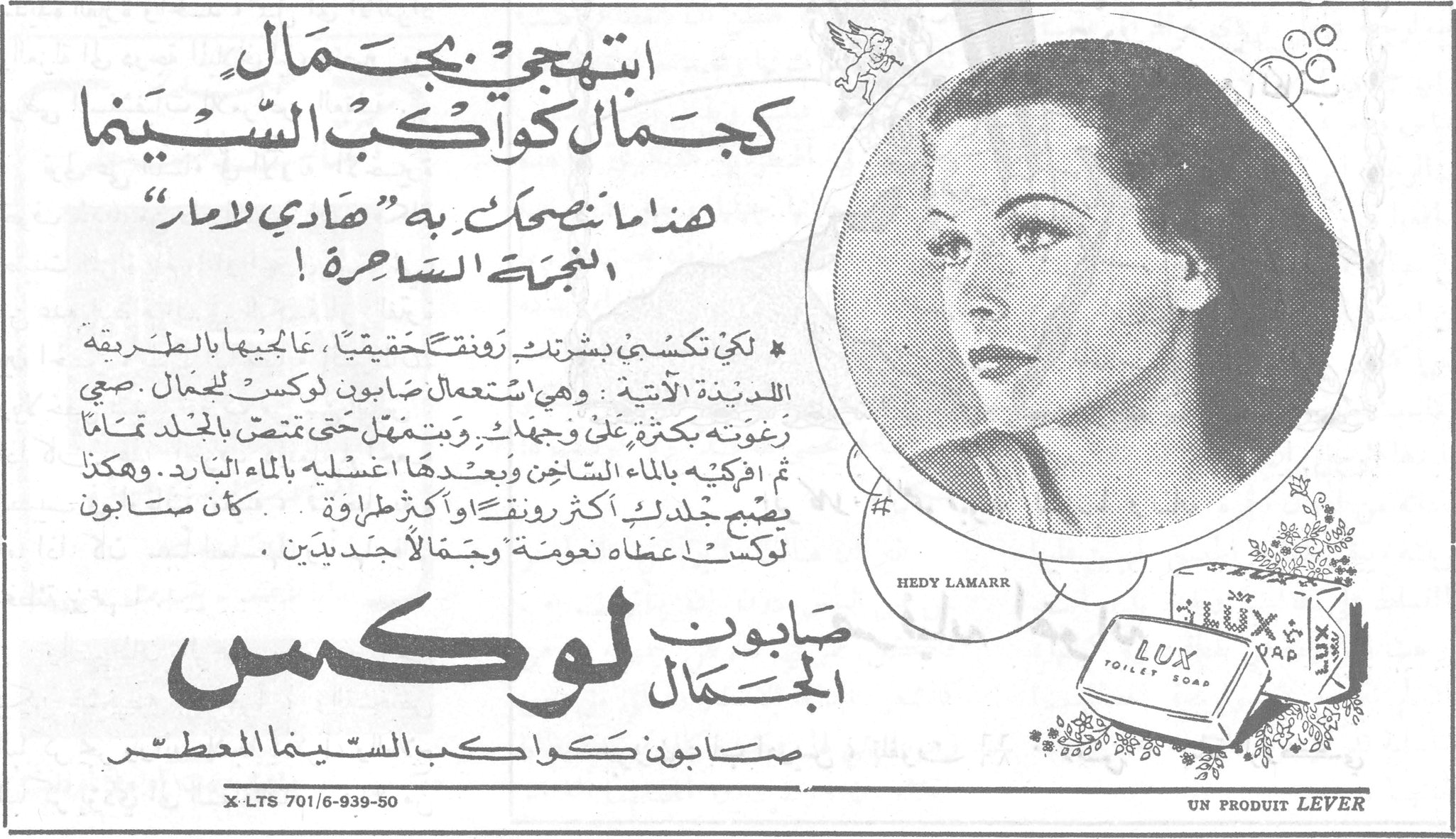 صابون لوكس
ابتهجي بجمال كجمال كواكب السينما
هذا ما تنصحك به «هادي لامار» النجمة الساحرة!
* لكي تكسبي بشرتك رونقاً حقيقياً، عالجيها بالطريقة اللذيذة الآتية: وهي استعمال صابون لوكس للجمال. صبّي رغوته بكثرة على وجهك، ويتمهّل حتى تمتص بالجلد تماماً ثم افركيه بالماء الساخن وبعدها اغسليه بالماء البارد. وهكذا يصبح جلدك أكثر رونقاً وأكثر طراوة. كأن صابون لوكس أعطاه نعومة وجمالاً جديدين.
HEDY LAMARR
صابون لوكس الجمال
صابون كواكب السينما المعطّر
X-LTS 701/6-939-50
UN PRODUIT LEVER