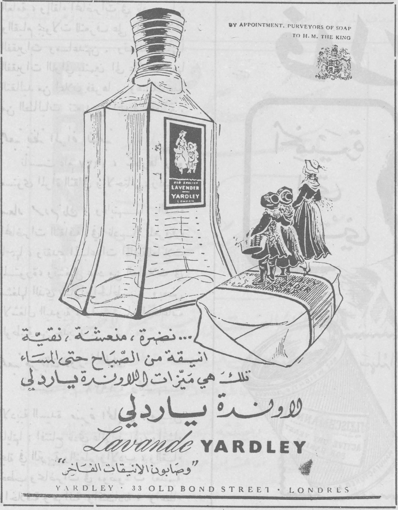 BY APPOINTMENT, PURVEYORS OF SOAP TO H.M. THE KING ... نضرة، منعشة، فتية أنيقة من الصباح حتى المساء تلك هي ميزات اللاوندة ياردلي اللاوندة ياردلي Lavande YARDLEY "وصابون الانيقات الفاخر" YARDLEY · 33 OLD BOND STREET · LONDRES