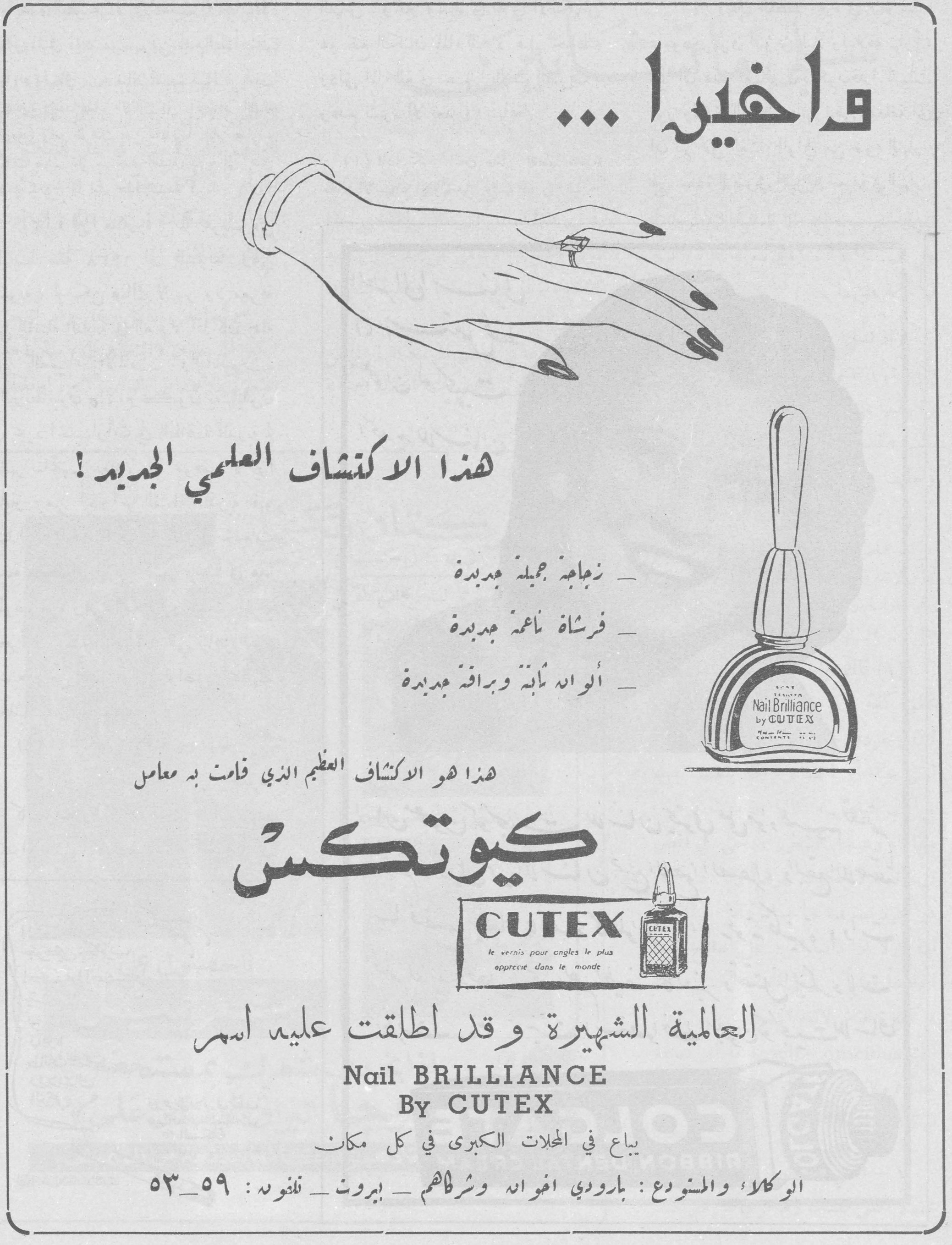 وأخيراً... هذا الاكتشاف العلمي الجديد! - زجاجة جميلة جديدة - فرشاة ناعمة جديدة - ألوانه ثابتة وبراقة جديدة هذا هو الاكتشاف العظيم الذي قامت به معامل كيوتكس CUTEX le vernis pour ongles le plus apprecie dans le monde العالمية الشهيرة وقد أطلقت عليه اسم Nail BRILLIANCE By CUTEX يباع في المحلات الكبرى في كل مكان الوكلاء والمستودع: بارودي اخوانه وشركاهم - بيروت - تلفونه: ٥٩-٥٣ واخيرا