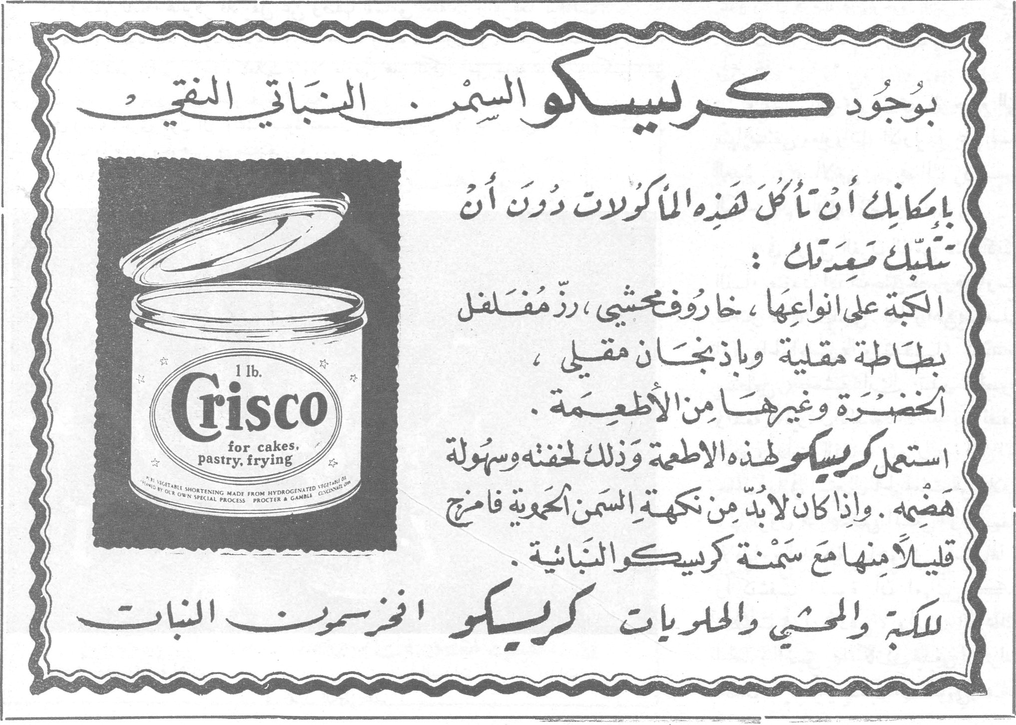 بوجود كريسكو السمن النباتي النقي بإمكانك أن تأكلَ هذه المأكولات دون أن تتعبَ معدتك : الكبة على انواعها ، خاروف محشي ، رزّ مفلفل ، بطاطة مقلية وباذنجان مقلي ، الخضرة وغيرها من الأطعمة . استعمل كريسكو لهذه الاطعمة وذلك لخفته وسهولة هضمه . وإذا كان لابد من نكهة السمن الحموية فامزج قليلاً منها مع سمنة كريسكو النباتية . للكبة والمحشي والحلويات كريسكو افخر سمون النبات 1 lb. Crisco for cakes, pastry, frying
