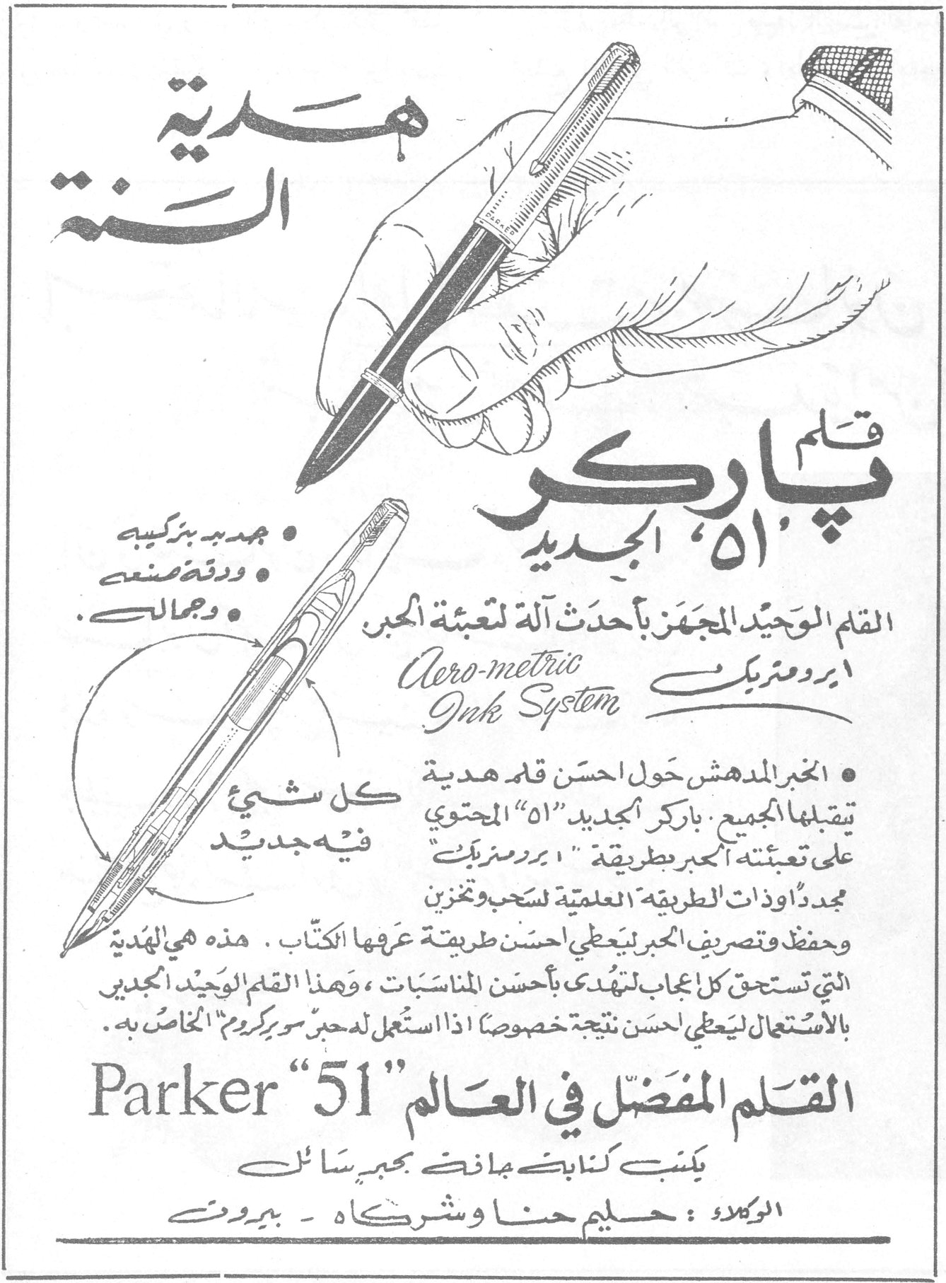 قلم باركر "51" الجديد هدية السنة قلم باركر "51" الجديد القلم الوحيد المجهز بأحدث آلة لتعبئة الحبر Aero-metric Ink System أيرومتريك • جديد بتركيبه • دقة صنعه • جماله • الخبر المدهش حول احسن قلم هدية يتقبلها الجميع. باركر "الجديد 51" المحتوي على تعبئته الحبر بطريقة "ايرومتريك" مجدداً وأدوات الطريقة العلمية لسحب وتخزين وحفظ وتصريف الحبر ليعطي احسن طريقة عرفها الكتّاب. هذه هي الهدية التي تستحق كل ايجاب لتهدى بأحسن المناسبات، وهذا القلم الوحيد الجديد بالاستعمال ليعطي احسن نتيجة خصوصاً اذا استعمل لحبر سوبر كروم الخاص به. كل شيء فيه جديد Parker "51" القلم المفضل في العالم يكتب كتابة جافة بحبر سائل الوكلاء: حليم حنا وشركاه - بيروت